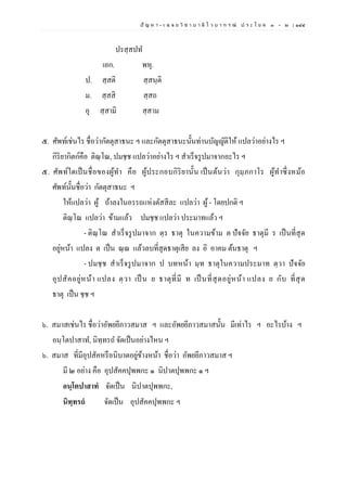 ปั ญ ห า - เ ฉ ล ย วิ ช า บ า ลี ไ ว บ า ก ร ณ์ ป ร ะ โ ย ค ๑ – ๒ | ๑๔๔
ปรสฺสปท
เอก. พหุ.
ป. สฺสติ สฺสนฺติ
ม. สฺสสิ สฺสถ
อุ สฺสามิ สฺสาม
๕. ศัพท์เช่นไร ชื่อว่ากัตตุสาธนะ ฯ และกัตตุสาธนะนั้นท่านบัญญัติให้ แปลว่าอย่างไร ฯ
กิริยากิตก์คือ ติณฺโณ, ปมชฺช แปลว่าอย่างไร ฯ สาเร็จรูปมาจากอะไร ฯ
๕. ศัพท์ใดเป็นชื่อของผู้ทา คือ ผู้ประกอบกิริยานั้น เป็นต้นว่า กุมฺภกาโร ผู้ทาซึ่งหม้อ
ศัพท์นั้นชื่อว่า กัตตุสาธนะ ฯ
ให้แปลว่า ผู้ ถ้าลงในอรรถแห่งตัสสีละ แปลว่า ผู้- โดยปกติ ฯ
ติณฺโณ แปลว่า ข้ามแล้ว ปมชฺช แปลว่า ประมาทแล้ว ฯ
- ติณฺโณ สาเร็จรูปมาจาก ตฺร ธาตุ ในความข้าม ต ปัจจัย ธาตุมี ร เป็นที่สุด
อยู่หน้า แปลง ต เป็น ณฺณ แล้วลบที่สุดธาตุเสีย ลง อิ อาคม ต้นธาตุ ฯ
- ปมชฺช สาเร็จรูปมาจาก ป บทหน้า มฺท ธาตุในความประมาท ตฺวา ปัจจัย
อุปสัคอยู่หน้า แปลง ตฺวา เป็น ย ธาตุที่มี ท เป็นที่สุดอยู่หน้า แปลง ย กับ ที่สุด
ธาตุ เป็น ชฺช ฯ
๖. สมาสเช่นไร ชื่อว่าอัพยยีภาวสมาส ฯ และอัพยยีภาวสมาสนั้น มีเท่าไร ฯ อะไรบ้าง ฯ
อนฺโตปาสาท, นิทฺทรถ จัดเป็นอย่างไหน ฯ
๖. สมาส ที่มีอุปสัคหรือนิบาตอยู่ข้างหน้า ชื่อว่า อัพยยีภาวสมาส ฯ
มี ๒ อย่าง คือ อุปสัคคปุพพกะ ๑ นิปาตปุพพกะ ๑ ฯ
อนฺโตปาสาทํ จัดเป็น นิปาตปุพพกะ,
นิทฺทรถํ จัดเป็น อุปสัคคปุพพกะ ฯ
 