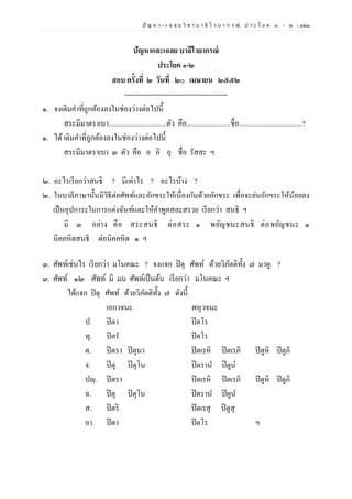 ปั ญ ห า - เ ฉ ล ย วิ ช า บ า ลี ไ ว บ า ก ร ณ์ ป ร ะ โ ย ค ๑ – ๒ | ๑๖๑
ปัญหาและเฉลย บาลีไวยากรณ์
ประโยค ๑-๒
สอบ ครั้งที่ ๒ วันที่ ๒๐ เมษายน ๒๕๕๒
--------------------------------------------
๑. จงเติมคาที่ถูกต้องลงในช่องว่างต่อไปนี้
สระมีมาตราเบา.................................ตัว คือ.........................ชื่อ....................................?
๑. ได้เติมคาที่ถูกต้องลงในช่องว่างต่อไปนี้
สระมีมาตราเบา ๓ ตัว คือ อ อิ อุ ชื่อ รัสสะ ฯ
๒. อะไรเรียกว่าสนธิ ? มีเท่าไร ? อะไรบ้าง ?
๒. ในบาลีภาษานั้นมีวิธีต่อศัพท์และอักขระให้เนื่องกันด้วยอักขระ เพื่อจะย่นอักขระให้น้อยลง
เป็นอุปการะในการแต่งฉันท์และให้คาพูดสละสรวย เรียกว่า สนธิ ฯ
มี ๓ อย่าง คือ สระสนธิ ต่อสระ ๑ พยัญชนะสนธิ ต่อพยัญชนะ ๑
นิคคหิตสนธิ ต่อนิคคหิต ๑ ฯ
๓. ศัพท์เช่นไร เรียกว่า มโนคณะ ? จงแจก ปิตุ ศัพท์ ด้วยวิภัตติทั้ง ๗ มาดู ?
๓. ศัพท์ ๑๒ ศัพท์ มี มน ศัพท์เป็นต้น เรียกว่า มโนคณะ ฯ
ได้แจก ปิตุ ศัพท์ ด้วยวิภัตติทั้ง ๗ ดังนี้
เอกวจนะ พหุวจนะ
ป. ปิตา ปิตโร
ทุ. ปิตร ปิตโร
ต. ปิตรา ปิตุนา ปิตเรหิ ปิตเรภิ ปิตูหิ ปิตูภิ
จ. ปิตุ ปิตุโน ปิตราน ปิตูน
ปญฺ. ปิตรา ปิตเรหิ ปิตเรภิ ปิตูหิ ปิตูภิ
ฉ. ปิตุ ปิตุโน ปิตราน ปิตูน
ส. ปิตริ ปิตเรสุ ปิตูสุ
อา. ปิตา ปิตโร ฯ
 