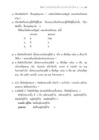 ปั ญ ห า - เ ฉ ล ย วิ ช า บ า ลี ไ ว บ า ก ร ณ์ ป ร ะ โ ย ค ๑ – ๒ | ๑๖๒
๔. กิริยาศัพท์เช่นไร ชื่อเหตุกัตตุวาจก ? จงเขียนวิภัตติหมวดปัญจมี เฉพาะฝ่ายปรัสสบท
มาดู ฯ
๔. กิริยาศัพท์ใดกล่าวผู้ใช้ให้ผู้อื่นทา คือแสดงว่าเป็นกิริยาของผู้ใช้ให้ผู้อื่นทานั้น กิริยา
ศัพท์นั้น ชื่อเหตุกัตตุวาจก ฯ
ได้เขียนวิภัตติหมวดปัญจมี เฉพาะฝ่ายปรัสสบท ดังนี้
เอกวจนะ พหุวจนะ
ป. ตุ อนฺตุ
ม. หิ ถ
อุ. มิ ม
๕. ต ปัจจัยในกิริยากิตก์ เมื่อประกอบกับธาตุซึ่งมี มฺ หรือ หฺ เป็นที่สุด แปลง ต เป็นอะไร
ได้บ้าง ? จงตอบพร้อมทั้งยกตัวอย่างมาประกอบ ?
๕. ต ปัจจัยในกิริยากิตก์ เมื่อประกอบกับธาตุซึ่งมี มฺ เป็นที่สุด แปลง ต เป็น นฺต
แล้วลบที่สุดธาตุ เช่น ปกฺกนฺโต หลีกไปแล้ว มาจาก ป บทหน้า กมฺ ธาตุ
ในความก้าวไป, เมื่อประกอบกับธาตุที่มี หฺ เป็นที่สุด แปลง ต เป็น ฬฺห แล้วลบที่สุด
ธาตุ เช่น รุฬฺโห งอกแล้ว มาจาก รุฬฺ ธาตุ ในความงอก ฯ
๖. อะไร ชื่อตัปปุริสสมาส ? ตัปปุริสสมาสนั้น มีเท่าไร ? อะไรบ้าง ? คามคโต (ปุริโส),
รุกฺขสาขา จัดเป็นอย่างไหน ?
๖. นามศัพท์มี อ วิภัตติเป็นที่สุด ท่านย่อเข้าเป็นบทเบื้องปลาย ชื่อตัปปุริสสมาส ฯ
ตัปปุริสสมาสนั้น มี ๖ คือ ทุติยาตปฺปุริโส, ตติยาตปฺปุริโส, จตุตฺถีตปฺปุริโส,
ปญฺจมีตปฺปุริโส, ฉฏฺฐีตปฺปุริโส, สตฺตมีตปฺปุริโส ฯ
คามคโต (ปุริโส) จัดเป็นทุติยาตปฺปุริโส
รุกฺขสาขา จัดเป็นฉฏฺฐีตปฺปุริโส ฯ
 