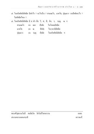 ปั ญ ห า - เ ฉ ล ย วิ ช า บ า ลี ไ ว บ า ก ร ณ์ ป ร ะ โ ย ค ๑ – ๒ | ๑๖๓
๗. ในตรัทสัตถิตัทธิต มีเท่าไร ? อะไรบ้าง ? สามเณโร, มาคโธ, ปุญฺญวา ลงปัจจัยอะไร ?
ในตัทธิตไหน ?
๗. ในตรัทสัตถิตัทธิต มี ๙ ตัว คือ วี, ส, สี, อิก, ร, วนฺตุ, ณ ฯ
สามเณโร ลง เณร ปัจจัย ในโคตตตัทธิต
มาคโธ ลง ณ ปัจจัย ในราคาทิตัทธิต
ปุญฺญวา ลง วนฺตุ ปัจจัย ในตรัทสัตถิตัทธิต ฯ
พระศรีสุธรรมโมลี สมจิตฺโต วัดโมลีโลกยาราม เฉลย.
สนามหลวงแผนกบาลี ตรวจแก้.
 