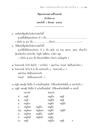 ปั ญ ห า - เ ฉ ล ย วิ ช า บ า ลี ไ ว บ า ก ร ณ์ ป ร ะ โ ย ค ๑ – ๒ | ๑๗๐
ปัญหาและเฉลย บาลีไวยากรณ์
ประโยค ๑-๒
สอบวันที่ ๑ มีนาคม ๒๕๕๔
--------------------------------------------
๑. จงเติมคาที่ถูกต้องในช่องว่างต่อไปนี้
ฐานที่ตั้งที่เกิดของอักขระ มี ๖ คือ...................................................................................
ว เกิดใน ๒ ฐาน คือ.................................เรียกว่า....................................................?
๑. ได้เติมคาที่ถูกต้องในช่องว่างต่อไปนี้
ฐานที่ตั้งที่เกิดของอักขระ มี ๖ คือ กณฺโฐ คอ, ตาลุ เพดาน, มุทธา ศรีษะก็ว่า
ปุ่มเหงือกก็ว่า, ทนโต ฟัน, โอฏฺโฐ ริมฝีปาก, นาสิกา จมูก
ว เกิดใน ๒ ฐาน คือ ฟันและริมฝีปาก เรียกว่า ทนฺโตฏฺฐโช ฯ
๒. ในสระสนธิ โลโป มีเท่าไร ? อะไรบ้าง ? จตฺตาโรเม, โนเหต จัดเป็นอย่างไหน ?
๒. ในสระสนธิ โลโป มี ๒ คือ ลบสระหน้า ๑ ลบสระหลัง ๑ ฯ
จตฺตาโรเม จัดเป็นลบสระหลัง
โนเหต จัดเป็นลบสระหน้า ฯ
๓. เสฏฺฐี (เศรษฐี) ซึ่งเป็น อี การันต์ในปุงลิงค์ มีวิธีแจกด้วยวิภัตติทั้ง ๗ อย่างไรบ้าง ?
๓. เสฏฺฐี (เศรษฐี) ซึ่งเป็น อี การันต์ในปุงลิงค์ มีวิธีแจกด้วยวิภัตติทั้ง ๗ อย่างนี้
เอกวจน พหุวจน
ป. เสฏฐี เสฏฺฐิโน เสฏฺฐี
ทุ. เสฏฺฐึ เสฏฺฐิโน เสฏฺฐี
ต. เสฏฺฐินา เสฏฺฐีหิ เสฏฺฐีภิ
จ. เสฏฺฐิสฺส เสฏฺฐิโน เสฏฺฐีนํ
ปญฺ. เสฏฺฐิสฺมา เสฏฺฐิมฺหา เสฏฺฐีหิ เสฏฺฐีภิ
ฉ. เสฏฺฐิสฺส เสฏฺฐิโน เสฏฺฐีนํ
ส. เสฏฺฐิสฺมึ เสฏฺฐิมหิ เสฏฺฐีสุ
อา. เสฏฺฐิ เสฏฺฐิโน เสฏฺฐี ฯ
 