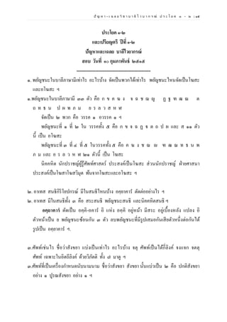 ปั ญ ห า - เ ฉ ล ย วิ ช า บ า ลี ไ ว บ า ก ร ณ์ ป ร ะ โ ย ค ๑ – ๒ | ๑๕
ประโยค ๑-๒
และเปรียญตรี ปีที่ ๑-๒
ปัญหาและเฉลย บาลีไวยากรณ์
สอบ วันที่ ๑๐ กุมภาพันธ์ ๒๕๑๕
-------------------------------------------------
๑. พยัญชนะในบาลีภาษามีเท่าไร อะไรบ้าง จัดเป็นพวกได้เท่าไร พยัญชนะไหนจัดเป็นโฆสะ
และอโฆสะ ฯ
๑.พยัญชนะในบาลีภาษามี ๓๓ ตัว คือ ก ข ค ฆ ง จ ฉ ช ฌ ญ ฏ ฐ ฑ ฒ ณ ต
ถ ท ธ น ป ผ พ ภ ม ย ร ล ว ส ห ฬ
จัดเป็น ๒ พวก คือ วรรค ๑ อวรรค ๑ ฯ
พยัญชนะที่ ๑ ที่ ๒ ใน วรรคทั้ง ๕ คือ ก ข จ ฉ ฏ ฐ ต ถ ป ผ และ ส ๑๑ ตัว
นี้ เป็น อโฆสะ
พยัญชนะที่ ๓ ที่ ๔ ที่ ๕ ในวรรคทั้ง ๕ คือ ค ฆ ง ช ฌ ญ ฑ ฒ ณ ท ธ น พ
ภ ม และ ย ร ล ว ห ฬ ๒๑ ตัวนี้ เป็น โฆสะ
นิคคหิต นักปราชญ์ผู้รู้ศัพท์ศาสตร์ ประสงค์เป็นโฆสะ ส่วนนักปราชญ์ ฝ่ายศาสนา
ประสงค์เป็นโฆสาโฆสวิมุต พ้นจากโฆสะและอโฆสะ ฯ
๒. อาเทส สนธิกิริโยปกรณ์ มีในสนธิไหนบ้าง อคฺยาคาร ตัดต่ออย่างไร ฯ
๒. อาเทส มีในสนธิทั้ง ๓ คือ สระสนธิ พยัญชนะสนธิ และนิคคหิตสนธิ ฯ
อคฺยาคารํ ตัดเป็น อคฺคิ-อคาร อิ แห่ง อคฺคิ อยู่หน้า มีสระ อยู่เบื้องหลัง แปลง อิ
ตัวหน้าเป็น ย พยัญชนะซ้อนกัน ๓ ตัว ลบพยัญชนะที่มีรูปเสมอกันเสียตัวหนึ่งต่อกันได้
รูปเป็น อคฺยาคาร ฯ.
๓.ศัพท์เช่นไร ชื่อว่าสังขยา แบ่งเป็นเท่าไร อะไรบ้าง จตุ ศัพท์เป็นได้กี่ลิงค์ จงแจก จตตุ
ศัพท์ เฉพาะในอิตถีลิงค์ ด้วยวิภัตติ ทั้ง ๗ มาดู ฯ
๓.ศัพท์ที่เป็นเครื่องกาหนดนับนามนาม ชื่อว่าสังขยา สังขยา นั้นแบ่วเป็น ๒ คือ ปกติสังขยา
อย่าง ๑ ปูรณสังขยา อย่าง ๑ ฯ
 
