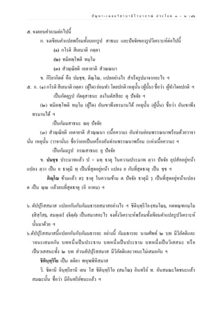 ปั ญ ห า - เ ฉ ล ย วิ ช า บ า ลี ไ ว บ า ก ร ณ์ ป ร ะ โ ย ค ๑ – ๒ | ๔๖
๕. จงตอบคาถามต่อไปนี้
ก. จงเขียนคาแปลพร้อมทั้งบอกรูป สาธนะ และปัจจัยของรูปวิเคราะห์ต่อไปนี้
(๑) กโรติ สีเลนาติ กตฺตา
(๒) ทมิตพฺโพติ ทมฺโม
(๓) สวณฺณิยติ เอตายาติ สวณณนา
ข. กิริยากิตต์ คือ ปมชฺช, ติณฺโณ, แปลอย่างไร สาเร็จรูปมาจากอะไร ฯ
๕. ก. (๑) กโรติ สีเลนาติ กตฺตา (ผู้ใด) ย่อมทา โดยปกติ เหตุนั้น (ผู้นั้น) ชื่อว่า ผู้ทาโดยปกติ ฯ
เป็นกัตตุรูป กัตตุสาธนะ ลงในตัสสีละ ตุ ปัจจัย ฯ
(๒) ทมิตพฺโพติ ทมฺโม (ผู้ใด) อันเขาพึงทรมานได้ เหตุนั้น (ผู้นั้น) ชื่อว่า อันเขาพึง
ทรมานได้ ฯ
เป็นกัมมสาธนะ ณยฺ ปัจจัย
(๓) สวณฺณิยติ เอตายาติ สวณฺณนา (เนื้อความ) อันท่านย่อมพรรณนาพร้อมด้วยวาจา
นั่น เหตุนั้น (วาจานั่น) ชื่อว่าออเป็นเครื่องอันท่านพรรณนาพร้อม (แห่งเนื้อความ) ฯ
เป็นกัมมรูป กรณสาธนะ ยุ ปัจจัย
ข. ปมชฺช ประมาทแล้ว ป + มทฺ ธาตุ ในความประมาท ตฺวา ปัจจัย อุปสัคอยู่หน้า
แปลง ตฺวา เป็น ย ธาตุมี ทฺ เป็นที่สุดอยู่หน้า แปลง ย กับที่สุดธาตุ เป็น ชฺช ฯ
ติณฺโณ ข้ามแล้ว ตรฺ ธาตุ ในความข้าม ต ปัจจัย ธาตุมี รฺ เป็นที่สุดอยู่หน้าแปลง
ต เป็น ณฺณ แล้วลบที่สุดธาตุ (อิ อาคม) ฯ
๖. ตัปปุริสสมาส แปลกกันกับกัมมธารยสมาสอย่างไร ฯ ชิตินฺทฺริโย (สมโณ), กตทณฺฑกมฺโม
(สิสฺโส), สมจฺเฉร (จิตฺต) เป็นสมาสอะไร จงตั้งวิเคราะห์พร้อมทั้งเขียนคาแปลรูปวิเคราะห์
นั้นมาด้วย ฯ
๖.ตัปปุริสสมาสนี้แปลกกันกับกัมมธารยะ อย่างนี้ กัมมธารยะ นามศัพท์ ๒ บท มีวิภัตติและ
วจนะเสมอกัน บทหนึ่งเป็นประธาน บทหนึ่งเป็นประธาน บทหนึ่งเป็นวิเสสนะ หรือ
เป็นวเสสนะทั้ง ๒ บท ส่วนตัปปุริสสมาส มีวิภัตติและวจนะไม่เสมอกัน ฯ
ชิตินฺทฺริโย เป็น ตติยา พหุพพิหิสมาส
วิ. ชิตานิ อินฺทฺริยานิ เยน โส ชิตินฺทฺริโย (สมโณ) อินทรีย์ ท. อันสมณะใดชนะแล้ว
สมณะนั้น ชื่อว่า มีอินทรีย์ชนะแล้ว ฯ
 