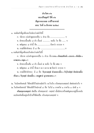 ปั ญ ห า - เ ฉ ล ย วิ ช า บ า ลี ไ ว บ า ก ร ณ์ ป ร ะ โ ย ค ๑ – ๒ | ๕๒
ประโยค ๑-๒
และเปรียญตรี ปีที่ ๑-๒
ปัญหาและเฉลย บาลีไวยากรณ์
สอบ วันที่ ๒ มีนาคม ๒๕๒๔
--------------------------------------------------------
๑. จงเติมคาที่ถูกต้องลงในช่องว่างต่อไปนี้
ก. วจีภาค แบ่งคาพูดออกเป็น ๖ ส่วน คือ ............................... ฯ
ข. อักขระเบื้องต้น ๘ ตัว ตั้งแต่ ............... จนถึง โอ ชื่อ ....... ฯ
ค. พยัญชนะ ๘ ตัวนี้ คือ ........................... เรียกว่า อวรรค ฯ
ฆ. กรณ์ที่ทาอักขระ มี ๔ คือ ....................................................ฯ
๑. จงเติมคาที่ถูกต้องลงในช่องว่างต่อไปนี้
ก. วจีภาค แบ่งคาพูดออกเป็น ๖ ส่วน คือ นาม ๑ อัพยยศัพท์ ๑ สมาส ๑ ตัทธิต ๑
อาขยาต ๑ กฤต ๑ ฯ
ข. อักขระเบื้องต้น ๘ ตัว ตั้งแต่ อ จนถึง โอ ชื่อ สระ ฯ
ค. พยัญชนะ ๘ ตัวนี้ คือ ย ร ล ว ส ห ฬ เรียกว่า อวรรค ฯ
ฆ. กรณ์ที่ทาอักขระ มี ๔ คือ ชิวฺหามชฺฌํ ท่ามกลางลิ้น ๑ ชิวฺโหปคฺคํ ถัดปลายลิ้น
เข้ามา ๑ ชิวฺหคฺคํ ปลายลิ้น ๑ สกฏฺฐานํ ฐานของตน ๑ ฯ
๒. ในนิคคหิตสนธิ ได้สนธิกิริโยปกรณ์เท่าไร อะไรบ้าง อริยสจฺจานทสฺลน ตัดต่ออย่างไร ฯ
๒. ในนิคคหิตสนธิ ได้สนธิกิริโยปกรณ์ ๔ คือ โลโป ๑ อาเทโส ๑ อาคโม ๑ ปกติ ๑ ฯ
อริยสจฺจานทสฺสนํ ตัดเป็น อริยสจฺจจาน – ทสฺสน เมื่อมีสระหรือพยัญชนะอยู่เบื้องหลัง
ลบนิคคหิตซึ่งอยู่หน้าบ้างก็ได้ต่อเป็น อรินสจฺจานทสฺสน ฯ
 