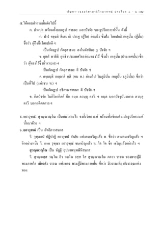 ปั ญ ห า - เ ฉ ล ย วิ ช า บ า ลี ไ ว บ า ก ร ณ์ ป ร ะ โ ย ค ๑ – ๒ | ๕๔
๕.ได้ตอบคาถามนั้นต่อไปนี้
ก. คาแปล พร้อมทั้งบอกรูป สาธนะ และปัจจัย ของรูปวิเคราะห์นั้น ดังนี้
ก. ปาร คจฺฉติ สีเลนาติ ปารคู (ผู้ใด) ย่อมถึง ซึ่งฝั่ง โดยปกติ เหตุนั้น (ผู้นั้น)
ชื่อว่า ผู้ถึงซึ่งโดยปกติ ฯ
เป็นกัตตุรูป กัตตุสาธนะ ลงในตัสสีละ รู ปัจจัย ฯ
ข. อุทก ทาตีติ อุทธิ (ประเทศใด) ย่อมทรงไว้ ซึ่งน้า เหตุนั้น (ประเทศนั้น) ชื่อ
ว่า ผู้ทรงไว้ซึ่งน้า (ทะเล) ฯ
เป็นกัตตุรูป กัตตุสาธนะ อิ ปัจจัย ฯ
ค. คจฺฉนฺติ เอตฺถาติ คติ (ชน ท.) ย่อมไป ในภูมินั่น เหตุนั้น (ภูมินั้น) ชื่อว่า
เป็นที่ไป (แห่งชน ท.) ฯ
เป็นกัตตุรูป อธิกรณสาธนะ ติ ปัจจัย ฯ
ข. กิตปัจจัย ในกิริยากิตก์ คือ อนฺต ตวนฺตุ ตาวี ฯ อนฺต บอกปัจจุบันนกาล ตวนฺตุ
ตาวี บอกอดีตตกาล ฯ
๖. ยถาวุฑฒ, สุวณฺณวณฺโณ เป็นสมาสอะไร จงตั้งวิเคราะห์ พร้อมทั้งเขียนคาแปลรูปวิเคราะห์
นั้นมาด้วย ฯ
๖. ยถาวุฑฒํ เป็น อัพยีภาวสมาส
วิ. วุฑฺฒาน ปฎิปาฏิ ยถาวุฑม ลาดับ แห่งคนเจริญแล้ว ท. ชื่อว่า ตามคนเจริญแล้ว ฯ
อีกอย่างหนึ่ง วิ. เย เย วุฑฺฒา ยถาวุฑฺฒ ชนเจริญแล้ว ท. ใด ใด ชื่อ เจริญแล้วอย่างไร ฯ
สุวณฺณวณฺโณ เป็น ฉัฏฐี อุปมาพหุพพิหิสมาส
วิ. สุวณฺณสฺส วณฺโณ อิว วณฺโณ ยสฺส โส สุวณฺณวณโณ ภควา วรรณ ของพระผู้มี
พระภาคใด เพียงดัง วรรณ แห่งทอง พระผู้มีพระภาคนั้น ชื่อว่า มีวรรณเพียงดังวรรณแห่ง
ทอง
 