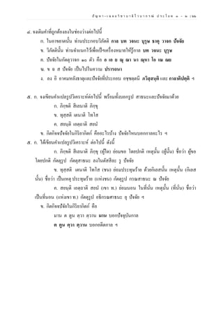 ปั ญ ห า - เ ฉ ล ย วิ ช า บ า ลี ไ ว บ า ก ร ณ์ ป ร ะ โ ย ค ๑ – ๒ | ๖๖
๔. จงเติมคาที่ถูกต้องลงในช่องว่างต่อไปนี้
ก. ในอาขยาตนั้น ท่านประกอบวิภัตติ กาล บท วจนะ บุรุษ ธาตุ วาจก ปัจจัย
ข. วิภัตตินั้น ท่านจาแนกไว้เพื่อเป็ฯเครื่องหมายให้รู้กาล บท วจนะ บุรุษ
ค. ปัจจัยในกัตตุวาจก ๑๐ ตัว คือ อ เอ ย ณุ ณา นา ณฺหา โอ เณ ณย
ฆ. ข ฉ ส ปัจจัย เป็นไปในความ ปรารถนา
ง. ลง อิ อาคมหลังธาตุและปัจจัยที่ประกอบ อชฺชตฺตนี ภวิสฺสนฺติ และ กาลาติปตฺติ ฯ
๕. ก. จงเขียนคาแปลรูปวิเคราะห์ต่อไปนี้ พร้อมทั้งบอกรูป สาธนะและปัจจัยมาด้วย
ก. ภิกฺขติ สีเลนาติ ภิกฺขุ
ข. ทุสฺสติ เตนาติ โทโส
ค. สยนฺติ เอตฺถาติ สยน
ข. กิตกิจจปัจจัยในกิริยากิตก์ คืออะไรบ้าง ปัจจัยไหนบอกกาลอะไร ฯ
๕. ก. ได้เขียนคาแปลรูปวิเคราะห์ ต่อไปนี้ ดังนี้
ก. ภิกฺขติ สีเลนาติ ภิกฺขุ (ผู้ใด) ย่อมขอ โดยปกติ เหตุนั้น (ผู้นั้น) ชื่อว่า ผู้ขอ
โดยปกติ กัตตุรูป กัตตุสาธนะ ลงในตัสสีละ รู ปัจจัย
ข. ทุสฺสติ เตนาติ โทโส (ชน) ย่อมประทุษร้าย ด้วยกิเลสนั้น เหตุนั้น (กิเลส
นั้น) ชื่อว่า เป็นเหตุ ประทุษร้าย (แห่งชน) กัตตุรูป กรณสาธนะ ณ ปัจจัย
ค. สยนฺติ เอตฺถาติ สยน (เขา ท.) ย่อมนอน ในที่นั่น เหตุนั้น (ที่นั่น) ชื่อว่า
เป็นที่นอน (แห่งเขา ท.) กัตตุรูป อธิกรณศาธนะ ยุ ปัจจัย ฯ
ข. กิตกิจจปัจัยในกิริยากิตก์ คือ
มาน ต ตูน ตฺวา ตฺวาน มาน บอกปัจจุบันกาล
ต ตูน ตฺวา ตฺวาน บอกอดีตกาล ฯ
 