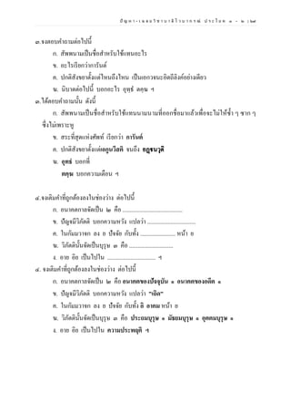 ปั ญ ห า - เ ฉ ล ย วิ ช า บ า ลี ไ ว บ า ก ร ณ์ ป ร ะ โ ย ค ๑ – ๒ | ๖๙
๓.จงตอบคาถามต่อไปนี้
ก. สัพพนามเป็นชื่อสาหรับใช้แทนอะไร
ข. อะไรเรียกว่าการันต์
ค. ปกติสังขยาตั้งแต่ไหนถึงไหน เป็นเอกวจนะอิตถีลิงค์อย่างเดียว
ฆ. นิบาตต่อไปนี้ บอกอะไร อุทฺธ ตคฺฆ ฯ
๓.ได้ตอบคาถามนั้น ดังนี้
ก. สัพพนามเป็นชื่อสาหรับใช้แทนนามนามที่ออกชื่อมาแล้วเพื่อจะไม่ให้ซ้า ๆ ซาก ๆ
ซึ่งไม่เพราะหู
ข. สระที่สุดแห่งศัพท์ เรียกว่า การันต์
ค. ปกติสังขยาตั้งแต่เอกูนวีสติ จนถึง อฏฺฐนวุติ
ฆ. อุทธํ บอกที่
ตคฺฆ บอกความเตือน ฯ
๔.จงเติมคาที่ถูกต้องลงในช่องว่าง ต่อไปนี้
ก. อนาคตกาลจัดเป็น ๒ คือ .........................................
ข. ปัญจมีวิภัตติ บอกความหวัง แปลว่า .................................
ค. ในกัมมวาจก ลง ย ปัจจัย กับทั้ง ........................ หน้า ย
ฆ. วิภัตตินั้นจัดเป็นบุรุษ ๓ คือ ..............................
ง. อาย อิย เป็นไปใน ................................. ฯ
๔. จงเติมคาที่ถูกต้องลงในช่องว่าง ต่อไปนี้
ก. อนาคตกาลจัดเป็น ๒ คือ อนาคตของปัจจุบัน ๑ อนาคตของอดีต ๑
ข. ปัญจมีวิภัตติ บอกความหวัง แปลว่า ”เถิด”
ค. ในกัมมวาจก ลง ย ปัจจัย กับทั้ง อิ อาคม หน้า ย
ฆ. วิภัตตินั้นจัดเป็นบุรุษ ๓ คือ ประถมบุรุษ ๑ มัธยมบุรุษ ๑ อุตตมบุรุษ ๑
ง. อาย อิย เป็นไปใน ความประพฤติ ฯ
 