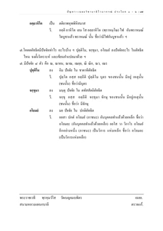 ปั ญ ห า - เ ฉ ล ย วิ ช า บ า ลี ไ ว บ า ก ร ณ์ ป ร ะ โ ย ค ๑ – ๒ | ๗๕
อคฺยาหิโต เป็น ตติยาพหุพพิหิสมาส
วิ. อคฺคิ อาหิโต เยน โส อคฺยาหิโต (พฺราหมฺโณ) ไฟ อันพราหมณ์
ใดบูชาแล้ว พราหมณ์ นั้น ชื่อว่ามีไฟอันบูชาแล้ว ฯ
๗.โคตตตัทธิตมีปัจจัยเท่าไร อะไรบ้าง ฯ ปุตฺติโม, จกฺขุมา, อโยมย ลงปัจจัยอะไร ในตัทธิต
ไหน จงตั้งวิเคราะห์ และเขียนคาแปลมาด้วย ฯ
๗. มีปัจจัย ๘ ตัว คือ ณ, ณายน, ณาณ, เณยฺย, ณิ ณิก, ณว, เณร
ปุตฺติโม ลง อิม ปัจจัย ใน ชาตาทิตัทธิต
วิ. ปุตฺโต อสฺส อตฺถีติ ปุตฺติโม บุตร ของชนนั้น มีอยู่ เหตุนั้น
(ชนนั้น) ชื่อว่ามีบุตร
จกฺขุมา ลง มนฺตุ ปัจจัย ใน ตทัสสัตถิตัทธิต
วิ. จกฺขุ อสฺส อตฺถีติ จกฺขุมา จักษุ ของชนนั้น มีอยู่เหตุนั้น
(ชนนั้น) ชื่อว่า มีจักษุ
อโยมยํ ลง มย ปัจจัย ใน ปกติตัทธิต
วิ. อยสา ปกต อโยมย (ภาชนะ) อันบุคคลทาแล้วด้วยเหล็ก ชื่อว่า
อโยมยะ (อันบุคคลทาแล้วด้วยเหล็ก) อยโส วา วิกาโร อโยมย
อีกอย่างหนึ่ง (ภาชนะ) เป็นวิการ แห่งเหล็ก ชื่อว่า อโยมยะ
(เป็นวิการแห่งเหล็ก)
พระราชเวที พฺรหฺมวโส วัดเบญจมบพิตร เฉลย.
สนามหลวงแผนกบาลี ตรวจแก้.
 