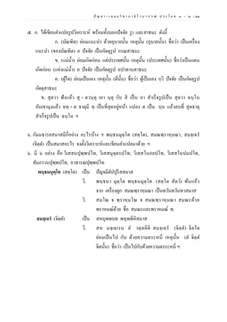 ปั ญ ห า - เ ฉ ล ย วิ ช า บ า ลี ไ ว บ า ก ร ณ์ ป ร ะ โ ย ค ๑ – ๒ | ๘๓
๕. ก. ได้เขียนคาแปลรูปวิเคราะห์ พร้อมทั้งบอกปัจจัย รู) และสาธนะ ดังนี้
ก. (บัณฑิต) ย่อมแนะนา ด้วยอุบายนั้น เหตุนั้น (อุบายนั้น) ชื่อว่า เป็นเครื่อง
แนะนา (ของบัณฑิต) อ ปัจจัย เป็นกัตตุรูป กรณสาธนะ
ข. (แม่น้า) ย่อมเกิดก่อน แต่ประเทศนั้น เหตุนั้น (ประเทศนั้น) ชื่อว่าเป็นแดน
เกิดก่อน (แห่งแม่น้า) อ ปัจจัย เป็นกัตตุรูป อปาทานสาธนะ
ค. (ผู้ใด) ย่อมเป็นเอง เหตุนั้น (ผ็นั้น) ชื่อว่า ผู้เป็นเอง กฺวิ ปัจจัย เป็นกัตตุรูป
กัตตุสาธนะ
ข. สุตวา ฟังแล้ว สุ + ตวนฺตุ เอา นฺตุ กับ สิ เป็น อา สาเร็จรูปเป็น สุตวา ฉนฺโน
อันเขามุงแล้ว ฉทฺ + ต ธาตุมี ทฺ เป็นที่สุดอยู่หน้า แปลง ต เป็น นฺน แล้วลบที่ สุดธาตุ
สาเร็จรูปเป็น ฉนฺโน ฯ
๖. กัมมธารยสมาสมีกี่อย่าง อะไรบ้าง ฯ พนฺธนมุตฺโต (สตฺโต), สมณพฺราหฺมณา, สมจฺเฉร
(จิตฺต) เป็นสมาสอะไร จงตั้งวิเคราะห์และเขียนคาแปลมาด้วย ฯ
๖. มี ๖ อย่าง คือ วิเสสนปุพฺพปโท, วิเสสนุตฺตรปโท, วิเสสโนภยปโท, วิเสสโนปมปโท,
สัมภาวนปุพฺพปโท, อวธารณปุพฺพปโท
พนฺธมนุตฺโต (สตฺโต) เป็น ปัญจมีตัปปุริสสมาส
วิ. พนฺธนา มุตฺโต พนฺธนมุตฺโต (สตฺโต สัตว์) พ้นแล้ว
จาก เครื่องผูก สมณพฺราหฺมณา เป็นทวันทวันทวสมาส
วิ. สมโณ จ พฺราหฺมโณ จ สมณพฺราหฺมณา สมณะด้วย
พราหมณ์ด้วย ชื่อ สมณะและพราหมณ์ ท.
สมจฺเฉรํ (จิตฺต) เป็น สหบุพพบท พหุพพิหิสมาส
วิ. สห มจฺเฉเรน ย วตฺตตีติ สมจฺเฉร (จิตฺต) จิตใด
ย่อมเป็นไป กับ ด้วยความตระหนี่ เหตุนั้น (ต จิตฺต
จิตนั้น) ชื่อว่า เป็นไปกับด้วยความตรระหนี่ ฯ
 