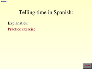 MURPHY




               Telling time in Spanish:
         Explanation
         Practice exercise




                                          index
 