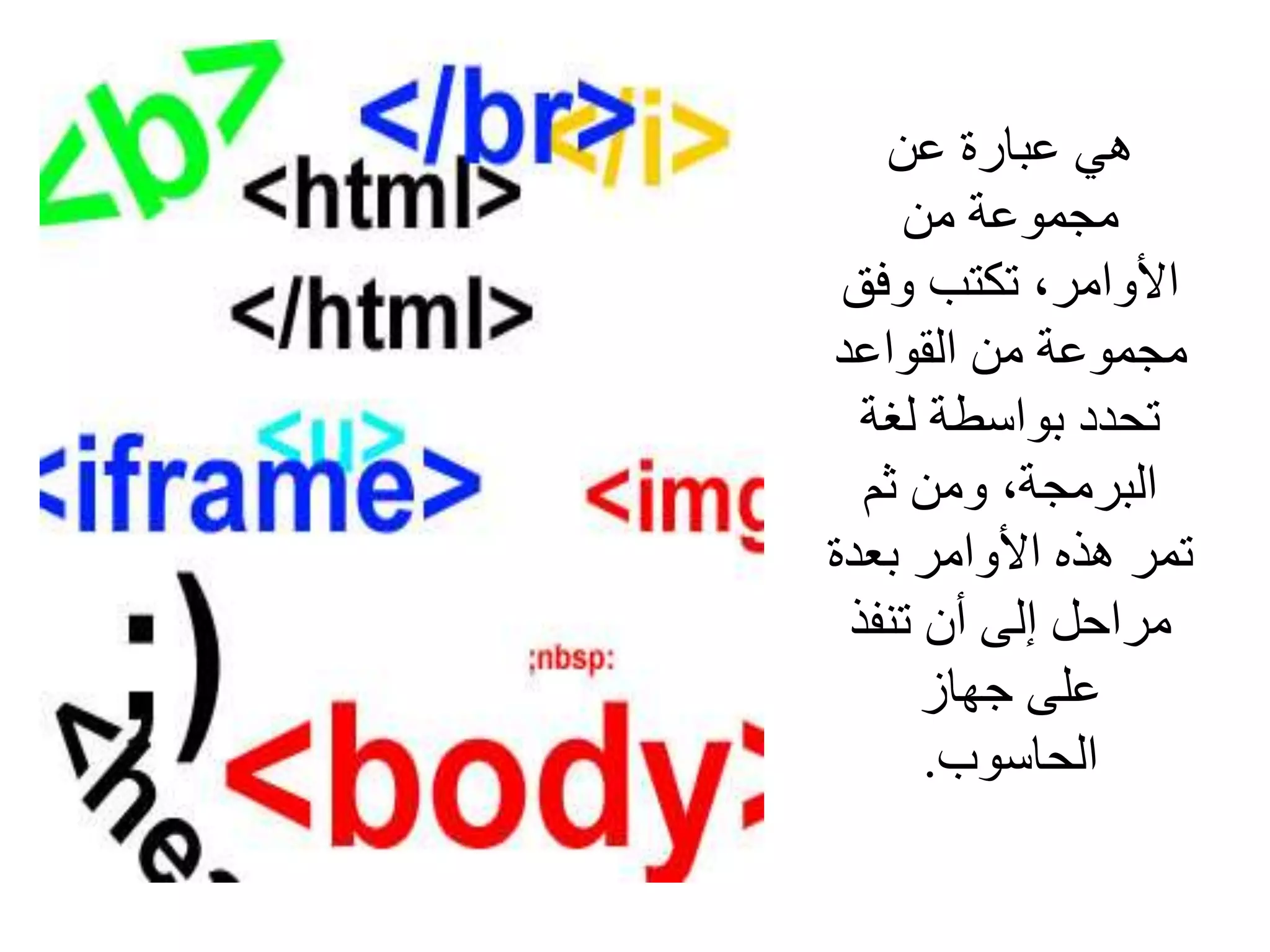 ‫هي‬‫عن‬ ‫عبارة‬
‫من‬ ‫مجموعة‬
‫وفق‬ ‫تكتب‬ ،‫األوامر‬
‫القواعد‬ ‫من‬ ‫مجموعة‬
‫لغة‬ ‫بواسطة‬ ‫تحدد‬
‫ثم‬ ‫ومن‬ ،‫البرمجة‬
‫بعدة‬ ‫األوامر‬ ‫هذه‬ ‫تمر‬
‫تنفذ‬ ‫أن‬ ‫إلى‬ ‫مراحل‬
‫جهاز‬ ‫على‬
‫الحاسوب‬.
 