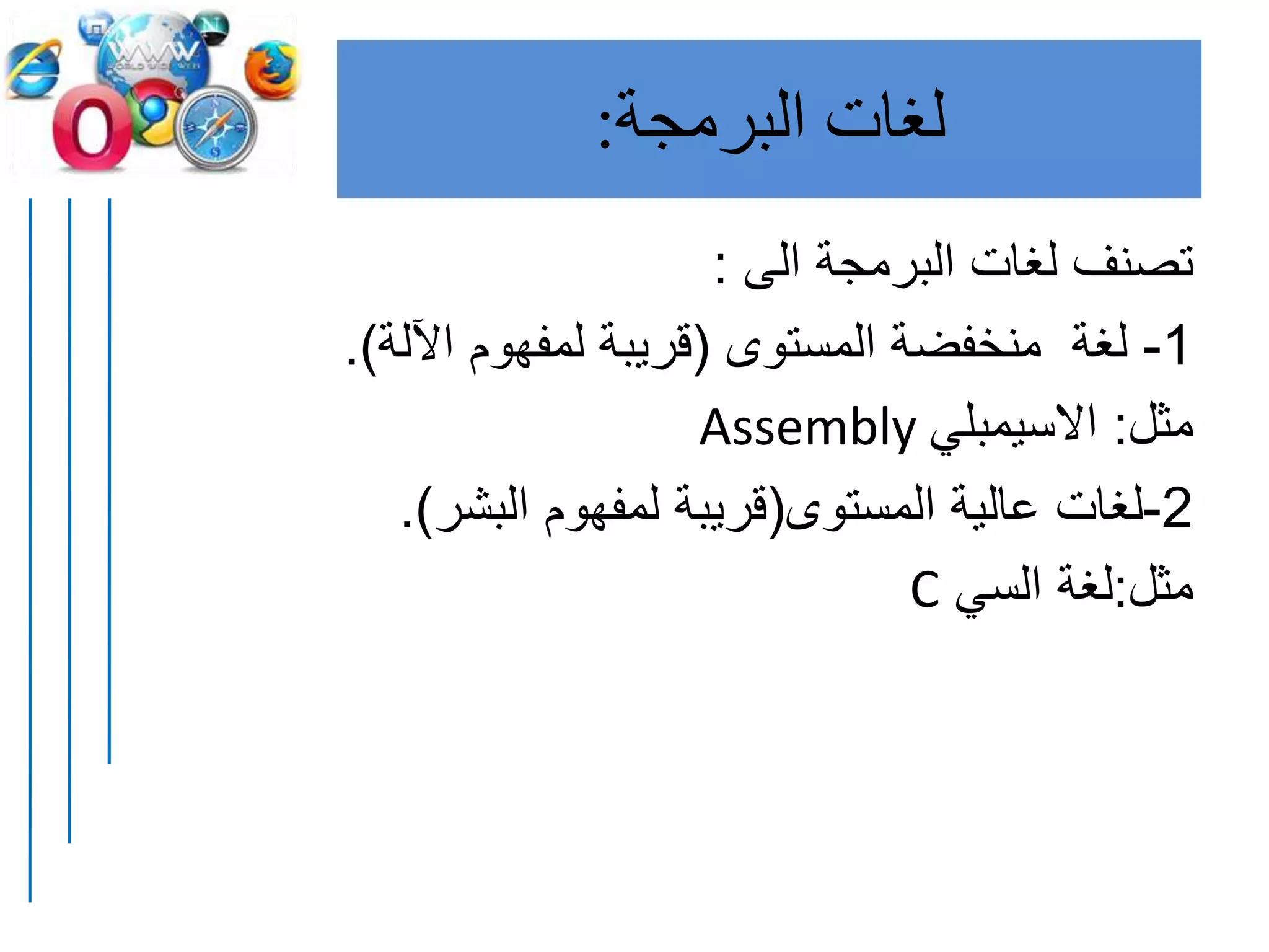 ‫البرمجة‬ ‫لغات‬:
‫الى‬ ‫البرمجة‬ ‫لغات‬ ‫تصنف‬:
1-‫المستوى‬ ‫منخفضة‬ ‫لغة‬(‫اآللة‬ ‫لمفهوم‬ ‫قريبة‬.)
‫مثل‬:‫االسيمبلي‬Assembly
2-‫المستوى‬ ‫عالية‬ ‫لغات‬(‫البشر‬ ‫لمفهوم‬ ‫قريبة‬.)
‫مثل‬:‫السي‬ ‫لغة‬C
 