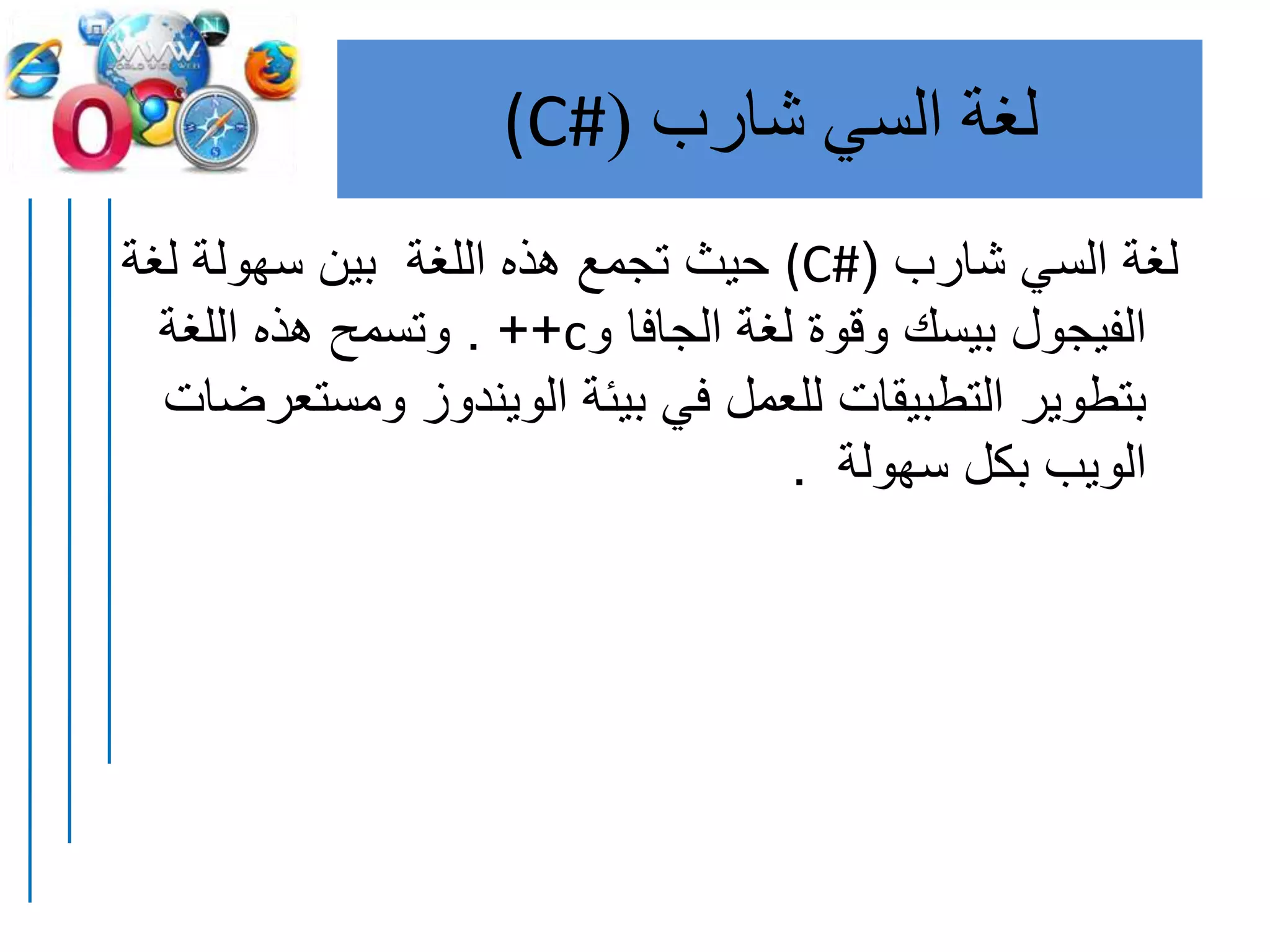 ‫لغة‬‫السي‬‫شارب‬((C#
‫شارب‬ ‫السي‬ ‫لغة‬((C#‫لغة‬ ‫سهولة‬ ‫بين‬ ‫اللغة‬ ‫هذه‬ ‫تجمع‬ ‫حيث‬
‫و‬ ‫الجافا‬ ‫لغة‬ ‫وقوة‬ ‫بيسك‬ ‫الفيجول‬c. ++‫اللغة‬ ‫هذه‬ ‫وتسمح‬
‫ومست‬ ‫الويندوز‬ ‫بيئة‬ ‫في‬ ‫للعمل‬ ‫التطبيقات‬ ‫بتطوير‬‫عرضات‬
‫سهولة‬ ‫بكل‬ ‫الويب‬.
 