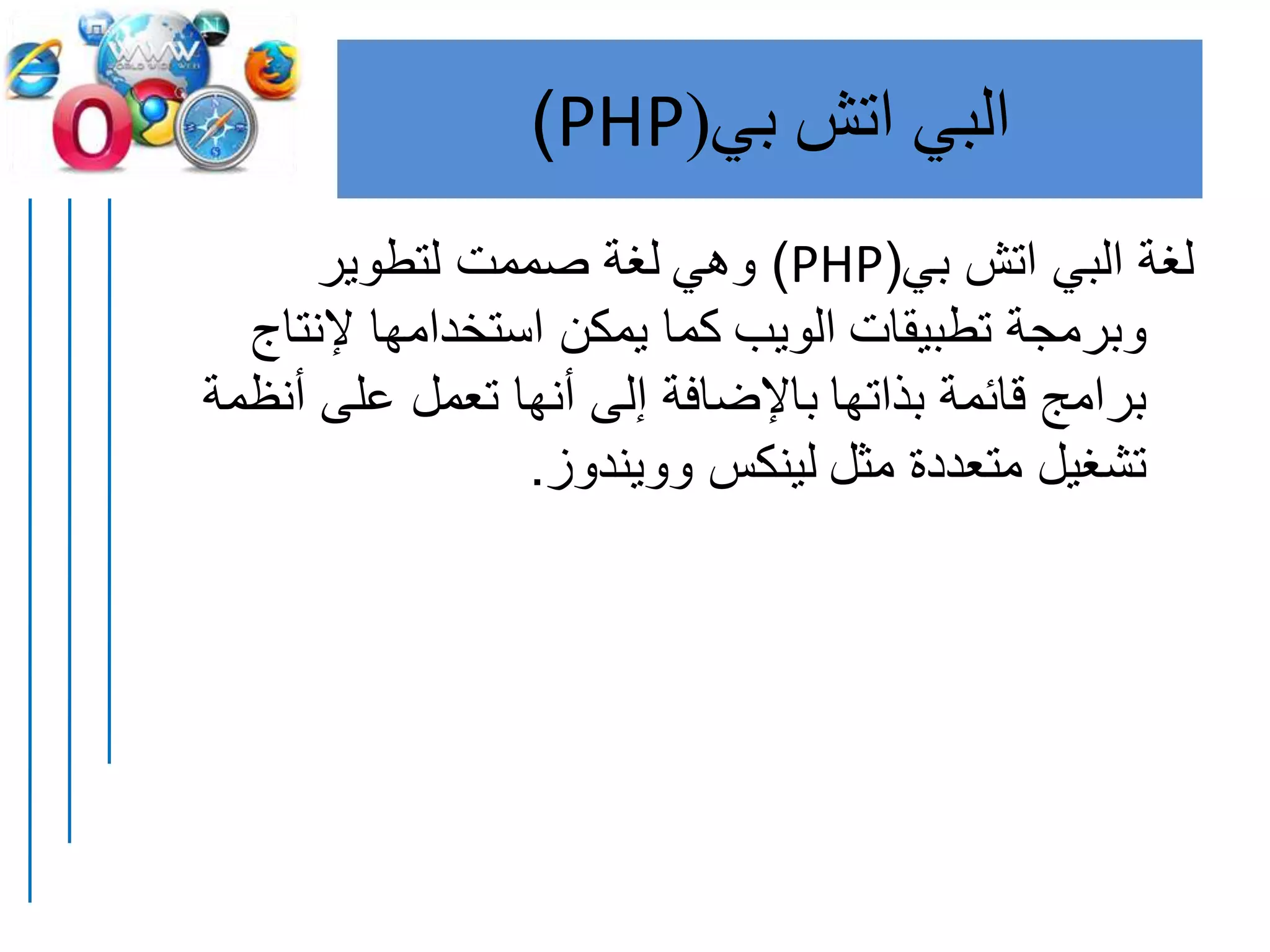 ‫البي‬‫اتش‬‫بي‬(PHP)
‫بي‬ ‫اتش‬ ‫البي‬ ‫لغة‬(PHP)‫وهي‬‫لتطوير‬ ‫صممت‬ ‫لغة‬
‫تطبيقات‬ ‫وبرمجة‬‫الويب‬‫إلنتاج‬ ‫استخدامها‬ ‫يمكن‬ ‫كما‬
‫بذاتها‬ ‫قائمة‬ ‫برامج‬‫أنظم‬ ‫على‬ ‫تعمل‬ ‫أنها‬ ‫إلى‬ ‫باإلضافة‬‫ة‬
‫مثل‬ ‫متعددة‬ ‫تشغيل‬‫وويندوز‬ ‫لينكس‬.
 