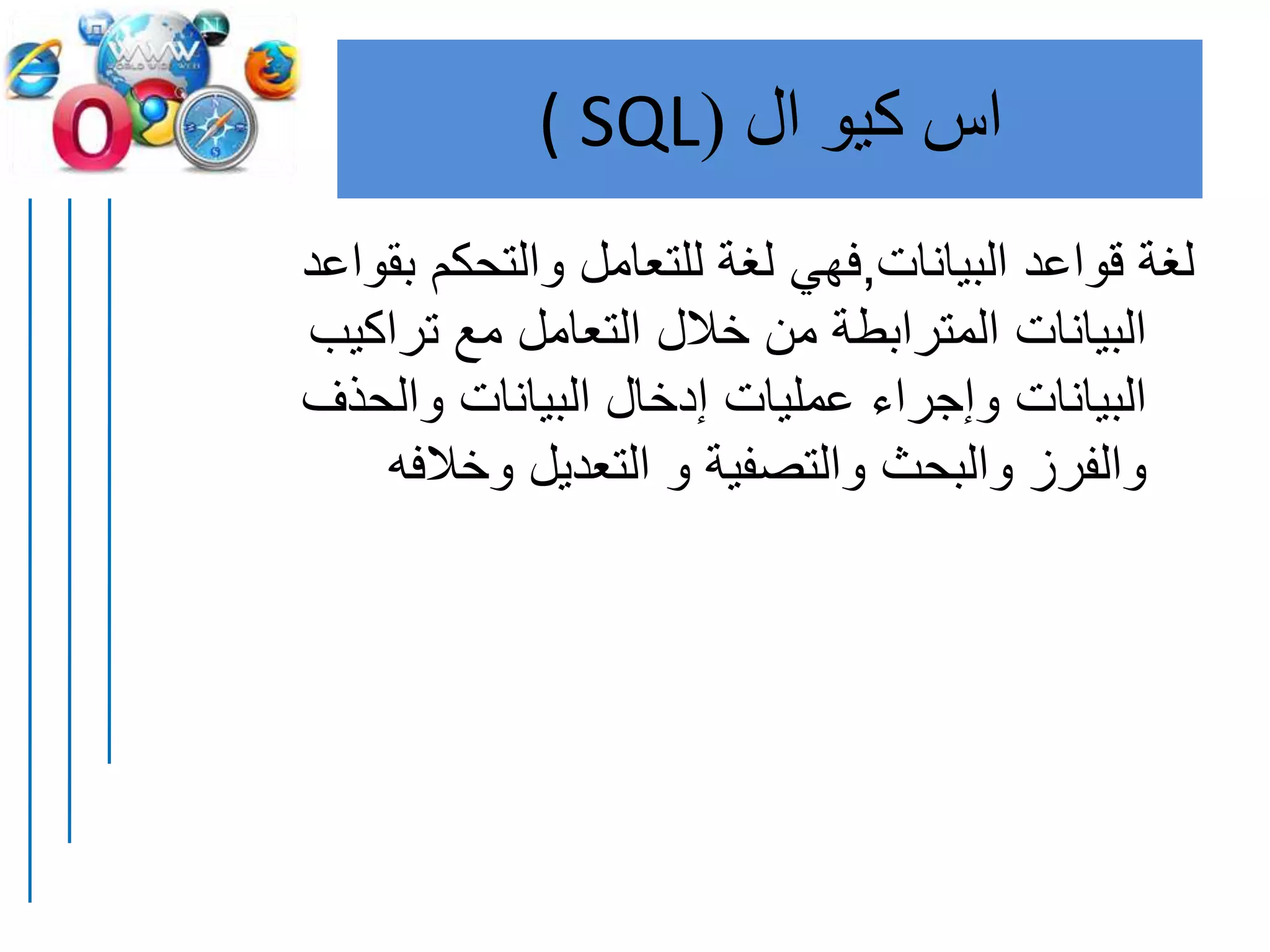‫اس‬‫كيو‬‫ال‬(( SQL
‫البيانات‬ ‫قواعد‬ ‫لغة‬,‫ب‬ ‫والتحكم‬ ‫للتعامل‬ ‫لغة‬ ‫فهي‬‫قواعد‬
‫تراكي‬ ‫مع‬ ‫التعامل‬ ‫خالل‬ ‫من‬ ‫المترابطة‬ ‫البيانات‬‫ب‬
‫والحذف‬ ‫البيانات‬ ‫إدخال‬ ‫عمليات‬ ‫وإجراء‬ ‫البيانات‬
‫وخالفه‬ ‫التعديل‬ ‫و‬ ‫والتصفية‬ ‫والبحث‬ ‫والفرز‬
 