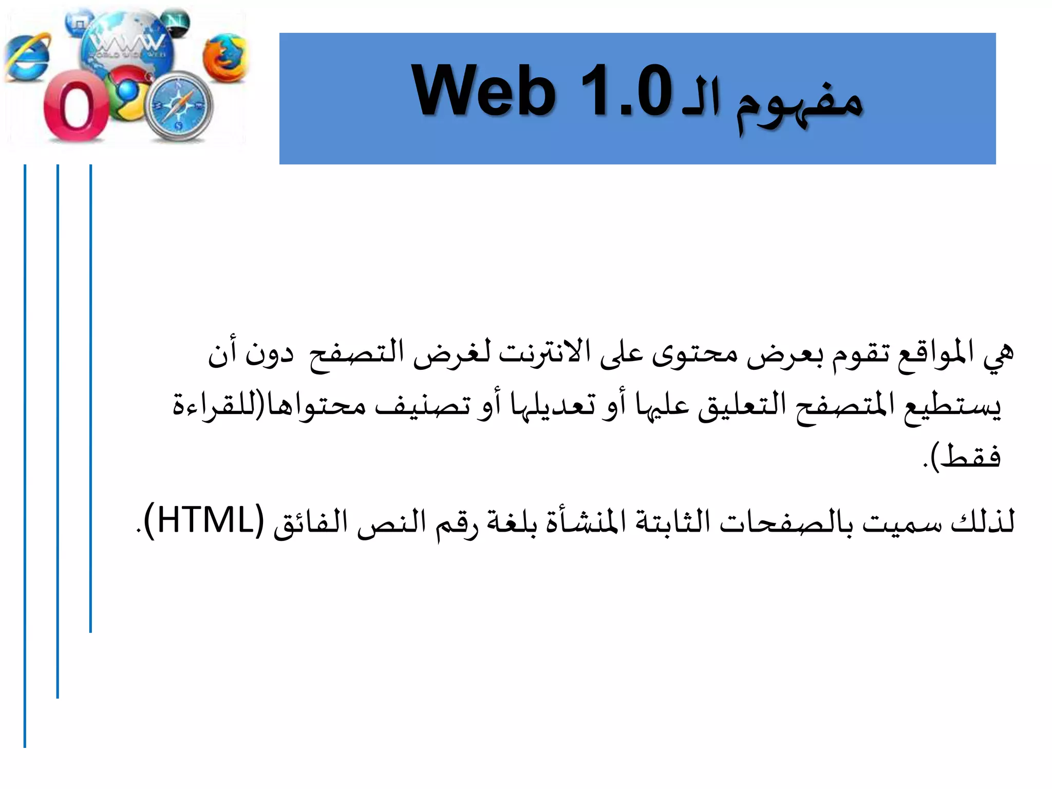 ‫مفهوم‬‫ـ‬‫ـ‬‫ل‬‫ا‬Web 1.0
‫ه‬‫لغرض‬ ‫االنترنت‬‫على‬ ‫ى‬‫محتو‬ ‫بعرض‬‫تقوم‬‫املواقع‬‫ي‬‫ن‬‫دو‬ ‫التصفح‬‫أن‬
‫محت‬ ‫تصنيف‬‫أو‬‫تعديلها‬‫أو‬ ‫عليها‬‫التعليق‬‫املتصفح‬‫يستطيع‬‫واها‬(‫اءة‬‫ر‬‫للق‬
‫فقط‬.)
‫ل‬‫ذ‬‫لك‬‫الفائق‬‫النص‬‫قم‬‫ر‬‫بلغة‬ ‫املنشأة‬‫الثابتة‬‫بالصفحات‬ ‫سميت‬(HTML).
 