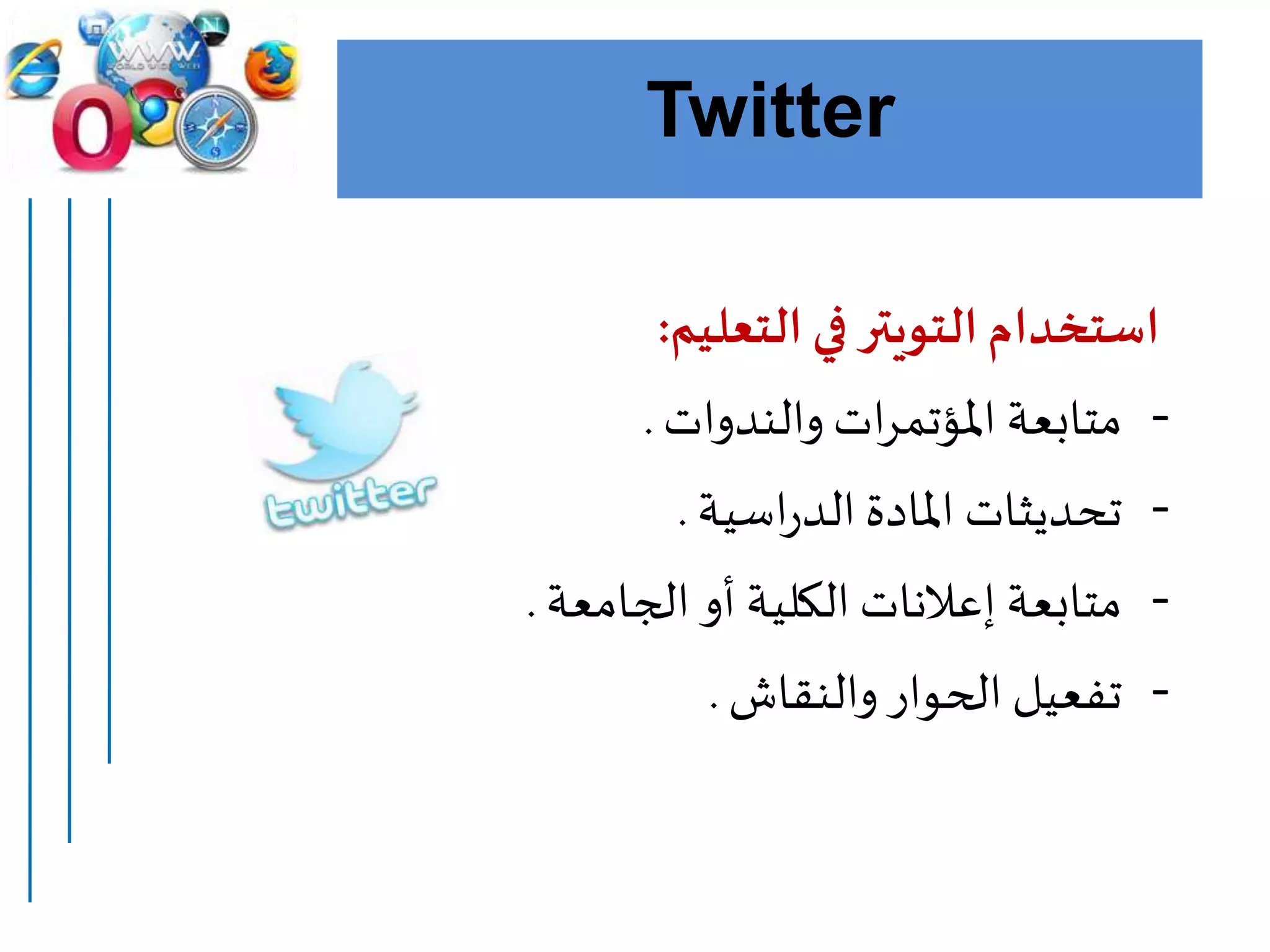 Twitter
‫التعليم‬ ‫في‬ ‫التويتر‬‫استخدام‬:
-‫والندوات‬ ‫ات‬‫ر‬‫املؤتم‬ ‫متابعة‬.
-‫اسية‬‫ر‬‫الد‬‫املادة‬ ‫تحديثات‬.
-‫الجامعة‬ ‫أو‬ ‫الكلية‬ ‫إعالنات‬ ‫متابعة‬.
-‫والنقاش‬‫الحوار‬ ‫تفعيل‬.
 