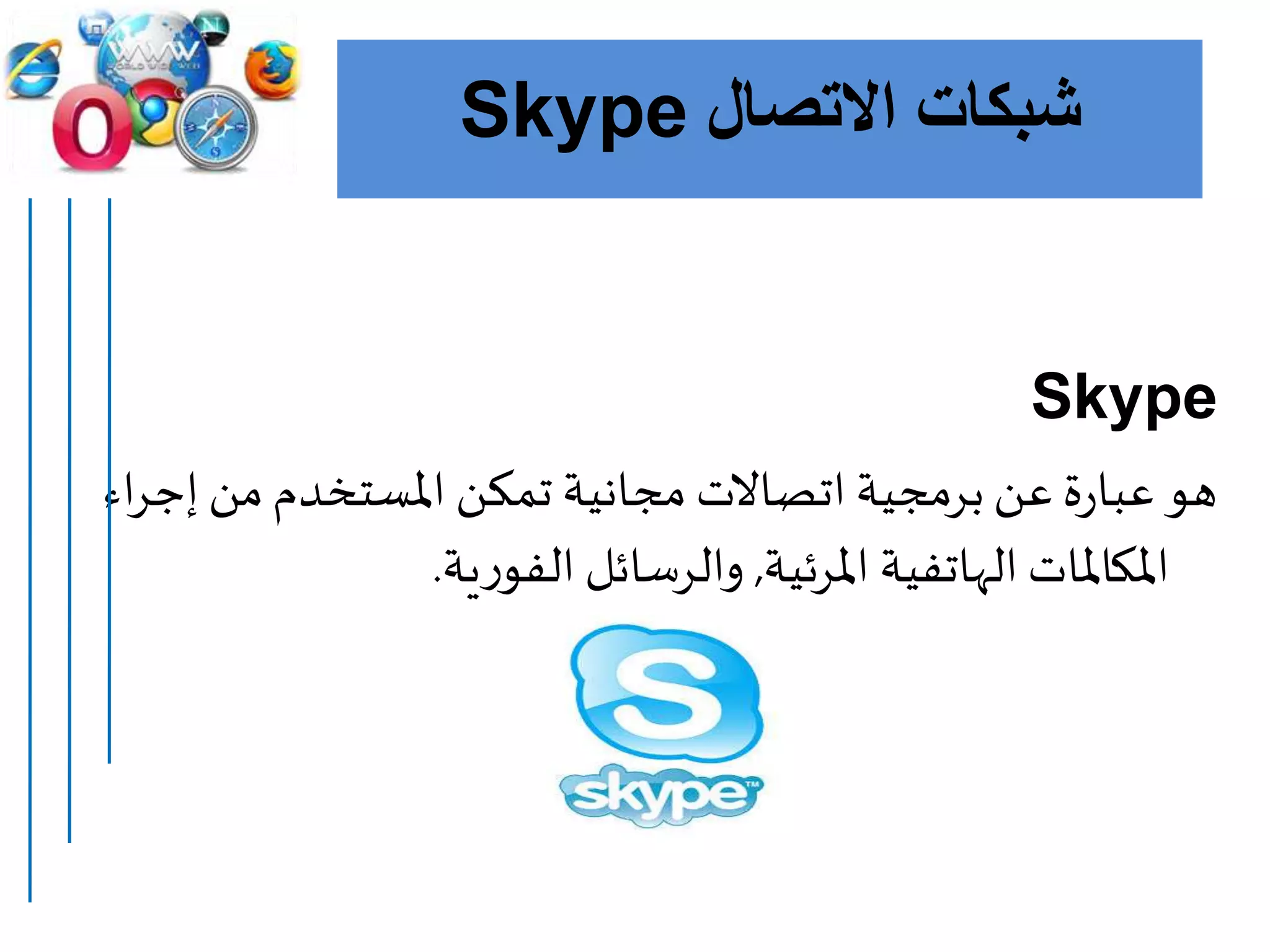 ‫االتصال‬ ‫شبكات‬Skype
Skype
‫من‬‫املستخدم‬ ‫تمكن‬ ‫مجانية‬ ‫اتصاالت‬ ‫برمجية‬‫عن‬ ‫ة‬‫ر‬‫عبا‬ ‫هو‬‫اء‬‫ر‬‫إج‬
‫املرئية‬ ‫الهاتفية‬ ‫املكاملات‬,‫ية‬‫ر‬‫الفو‬ ‫والرسائل‬.
 