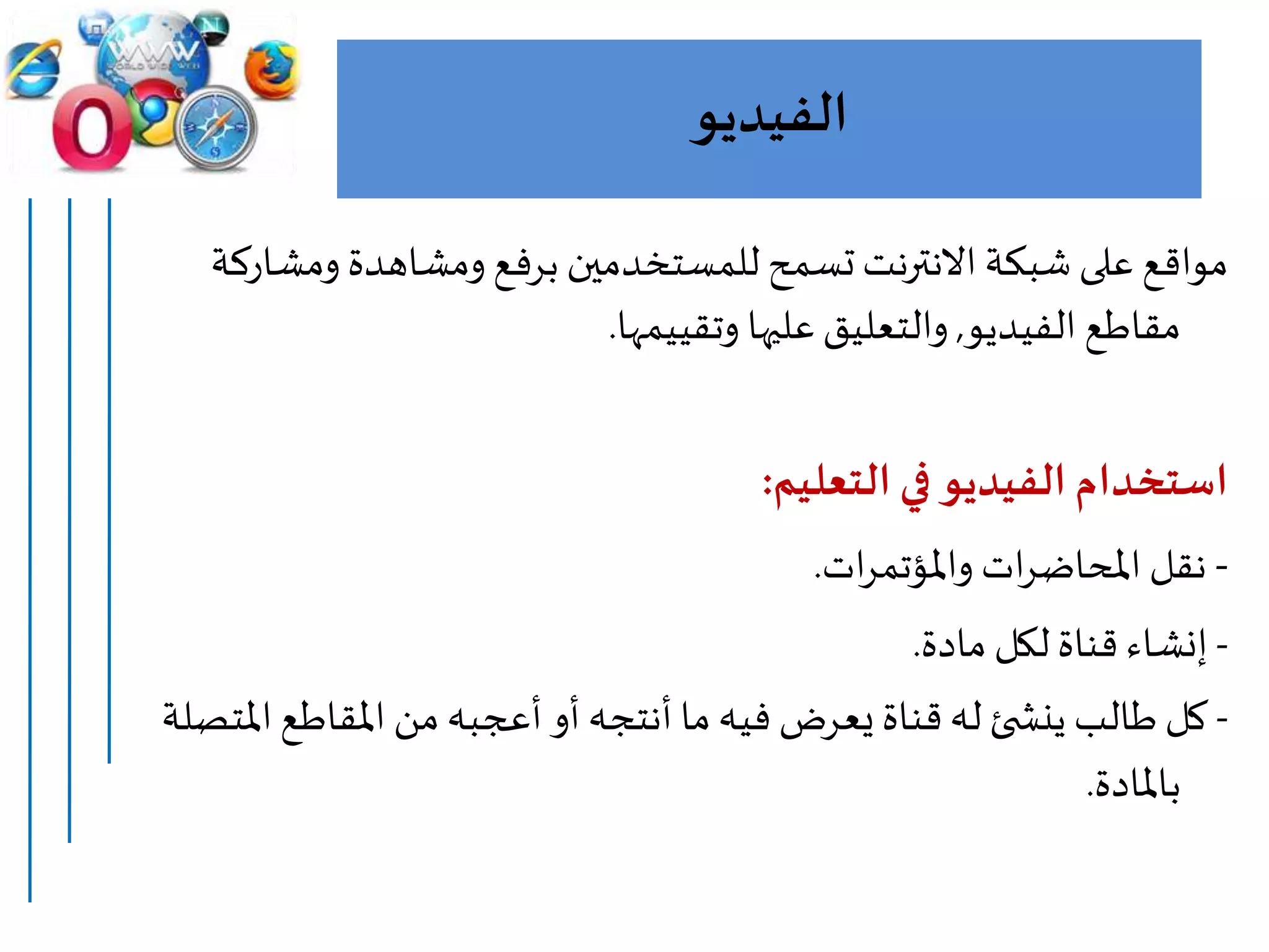 ‫الفيديو‬
‫ومش‬ ‫ومشاهدة‬ ‫برفع‬ ‫للمستخدمين‬ ‫تسمح‬‫االنترنت‬ ‫شبكة‬ ‫على‬ ‫مواقع‬‫اركة‬
‫الفيديو‬ ‫مقاطع‬,‫وتقييمها‬ ‫عليها‬‫والتعليق‬.
‫التعليم‬ ‫في‬ ‫الفيديو‬ ‫استخدام‬:
-‫ات‬‫ر‬‫واملؤتم‬ ‫ات‬‫ر‬‫املحاض‬ ‫نقل‬.
-‫مادة‬ ‫لكل‬ ‫قناة‬ ‫إنشاء‬.
-‫ا‬‫املقاطع‬ ‫من‬‫أعجبه‬‫أو‬‫أنتجه‬ ‫ما‬‫فيه‬ ‫يعرض‬ ‫قناة‬‫له‬ ‫ئ‬ ‫ينش‬ ‫طالب‬‫كل‬‫ملتصلة‬
‫باملادة‬.
 