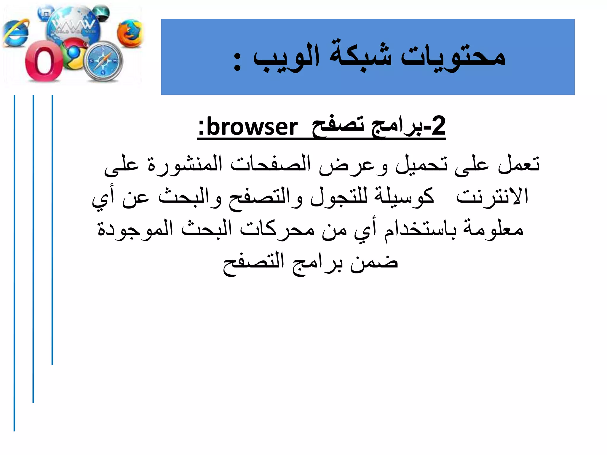 ‫الويب‬ ‫شبكة‬ ‫محتويات‬:
2-‫تصفح‬ ‫برامج‬browser:
‫على‬ ‫المنشورة‬ ‫الصفحات‬ ‫وعرض‬ ‫تحميل‬ ‫على‬ ‫تعمل‬
‫ع‬ ‫والبحث‬ ‫والتصفح‬ ‫للتجول‬ ‫كوسيلة‬ ‫االنترنت‬‫أي‬ ‫ن‬
‫الموجودة‬ ‫البحث‬ ‫محركات‬ ‫من‬ ‫أي‬ ‫باستخدام‬ ‫معلومة‬
‫التصفح‬ ‫برامج‬ ‫ضمن‬
 