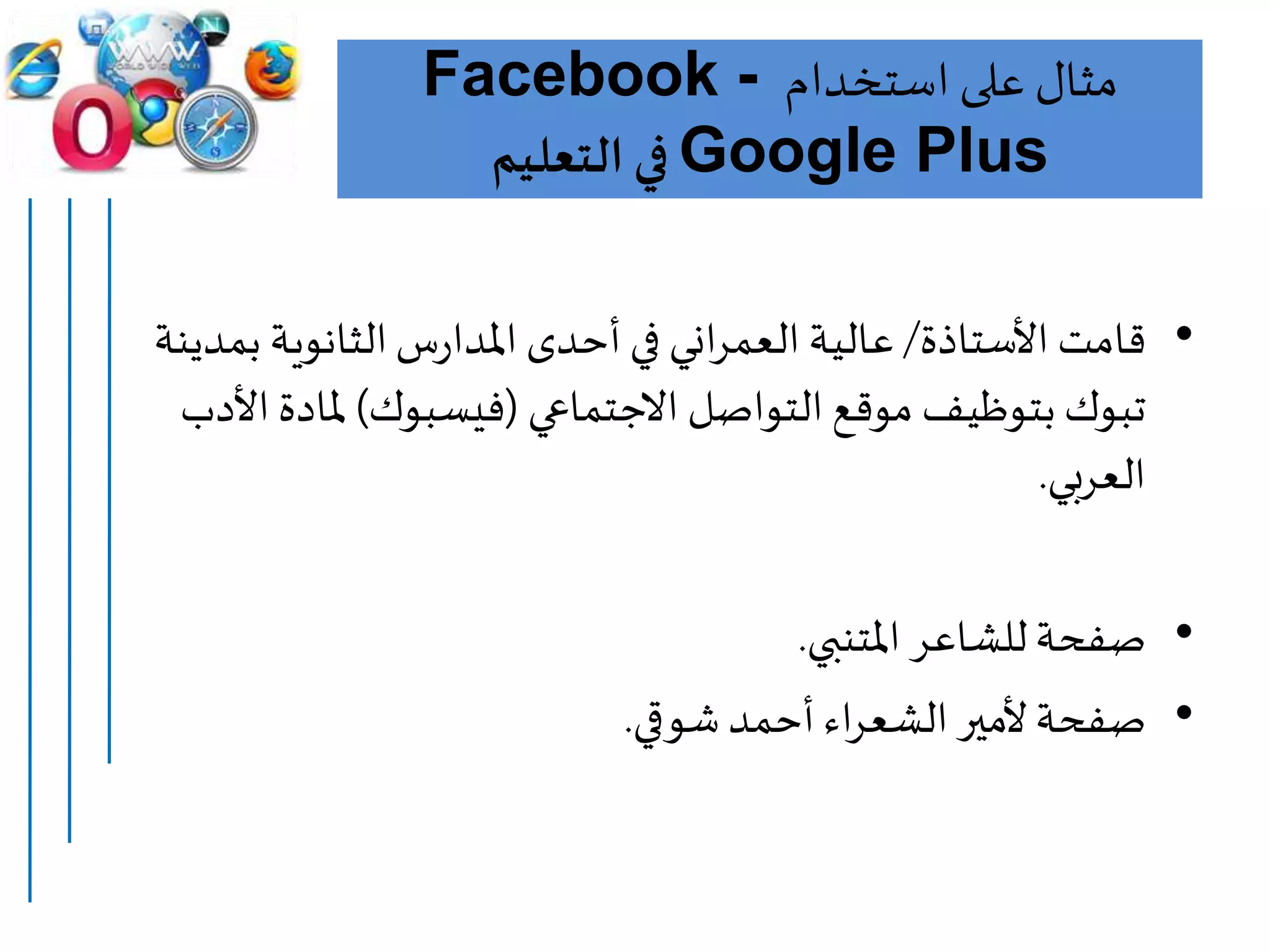 ‫استخدام‬ ‫على‬ ‫مثال‬Facebook -
Google Plus‫التعليم‬ ‫في‬
•‫األستاذة‬ ‫قامت‬/‫بمد‬ ‫الثانوية‬‫س‬‫ر‬‫املدا‬ ‫أحدى‬ ‫في‬ ‫اني‬‫ر‬‫العم‬ ‫عالية‬‫ينة‬
‫االجتماعي‬ ‫التواصل‬ ‫موقع‬ ‫بتوظيف‬ ‫تبوك‬(‫فيسبوك‬)‫األ‬ ‫ملادة‬‫دب‬
‫العربي‬.
•‫املتنبي‬ ‫للشاعر‬‫صفحة‬.
•‫شوقي‬‫أحمد‬ ‫اء‬‫ر‬‫الشع‬ ‫ألمير‬‫صفحة‬.
 