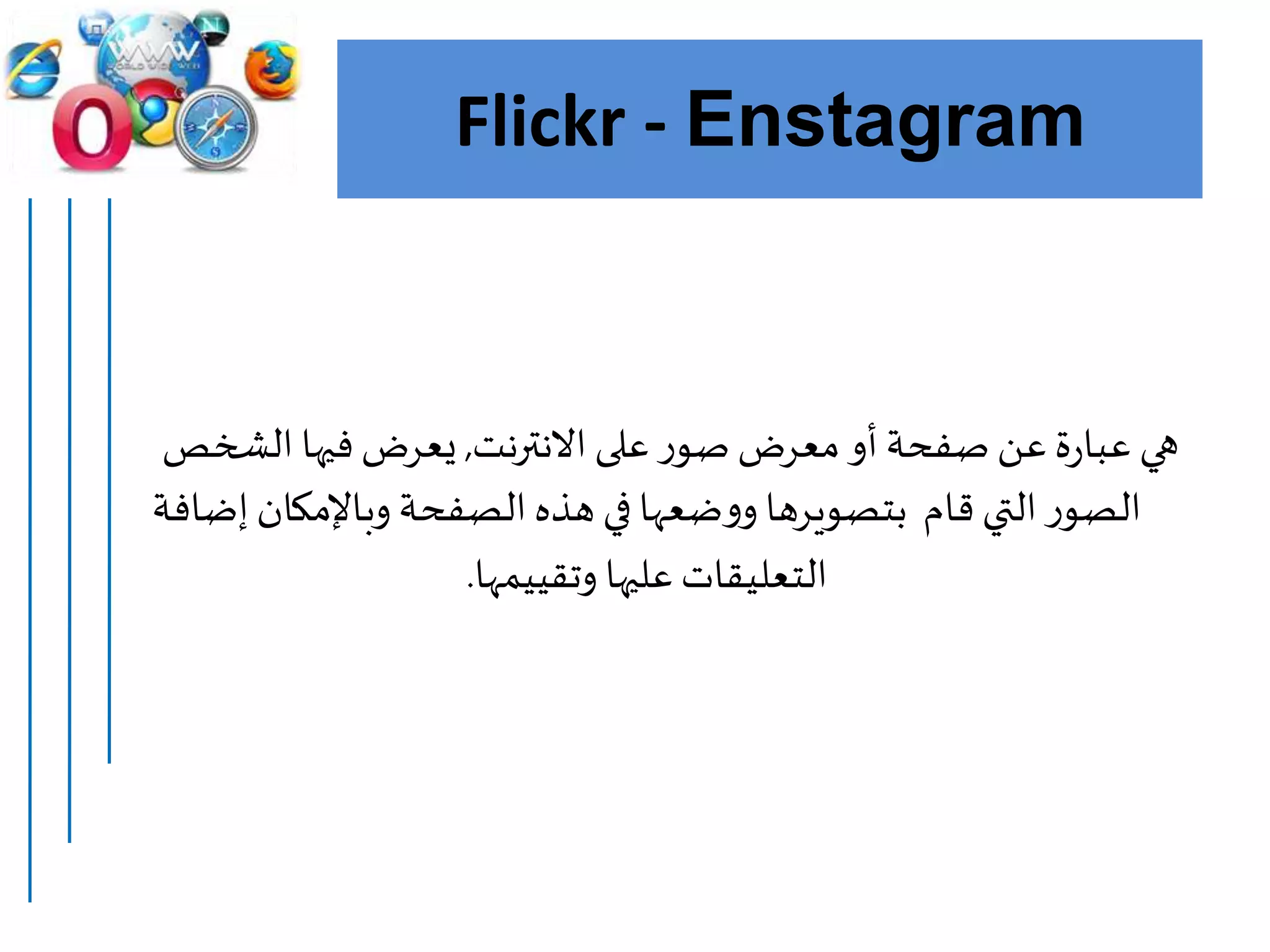 Flickr - Enstagram
‫االنترنت‬‫على‬‫ر‬‫صو‬‫معرض‬‫أو‬ ‫صفحة‬‫عن‬‫ة‬‫ر‬‫عبا‬ ‫هي‬,‫الشخص‬ ‫فيها‬‫يعرض‬
‫إ‬‫وباإلمكان‬ ‫الصفحة‬‫هذه‬ ‫في‬‫ضعها‬‫و‬‫و‬ ‫بتصويرها‬ ‫قام‬‫التي‬‫ر‬‫الصو‬‫ضافة‬
‫وتقييمها‬ ‫عليها‬‫التعليقات‬.
 