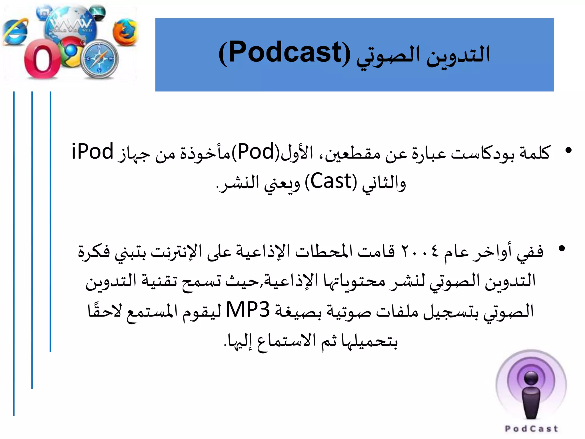 ‫الصوتي‬ ‫التدوين‬(Podcast)
•‫كلمة‬‫بودكاست‬‫ل‬‫األو‬،‫مقطعين‬ ‫عن‬‫ة‬‫ر‬‫عبا‬(Pod)‫جهاز‬ ‫من‬ ‫مأخوذة‬iPod
‫والثاني‬(Cast)‫النشر‬‫ويعني‬.
•‫عام‬‫أواخر‬ ‫ففي‬٢٠٠٤‫ف‬ ‫بتبني‬‫اإلنترنت‬ ‫على‬‫اإلذاعية‬ ‫املحطات‬ ‫قامت‬‫كرة‬
‫اإلذاعية‬‫محتوياتها‬ ‫لنشر‬ ‫الصوتي‬‫التدوين‬,‫ال‬‫تقنية‬ ‫تسمح‬‫حيث‬‫تدوين‬
‫بصيغة‬‫صوتية‬ ‫ملفات‬‫بتسجيل‬‫الصوتي‬MP3‫ا‬ ‫ا‬‫الحق‬‫املستمع‬‫ليقوم‬
‫إليها‬ ‫االستماع‬ ‫ثم‬ ‫بتحميلها‬.
 