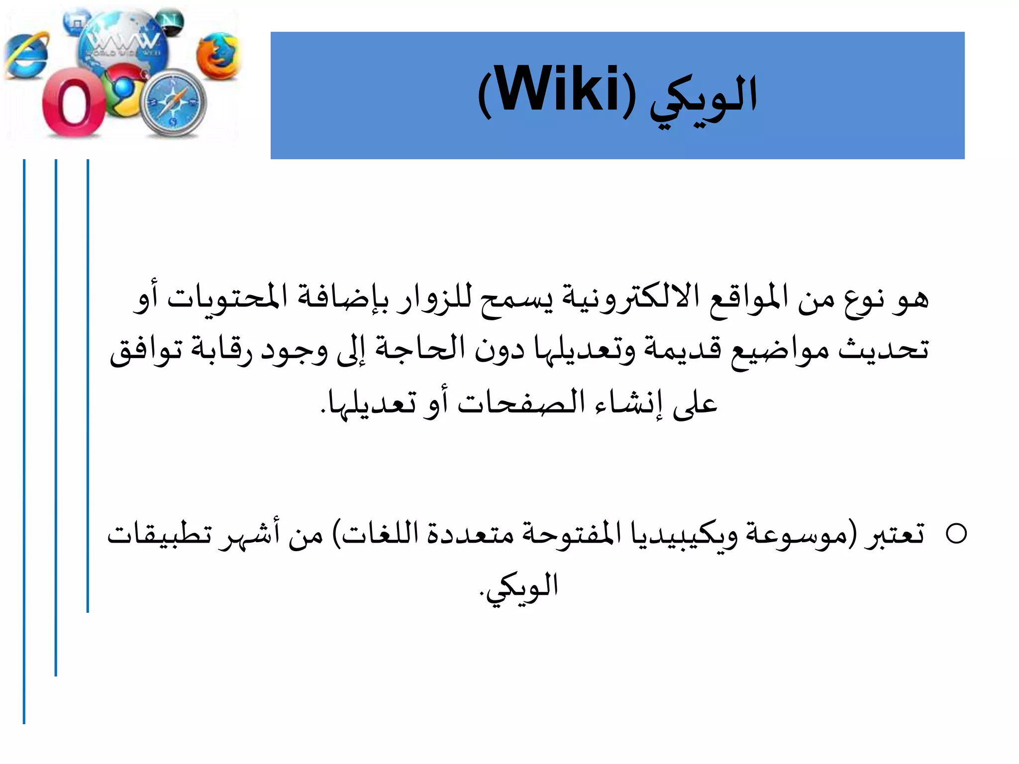 ‫الويكي‬(Wiki)
‫املحتوي‬ ‫بإضافة‬ ‫ار‬‫و‬‫للز‬ ‫يسمح‬ ‫االلكترونية‬ ‫املواقع‬‫من‬ ‫نوع‬ ‫هو‬‫أو‬ ‫ات‬
‫تو‬ ‫قابة‬‫ر‬‫وجود‬ ‫إلى‬‫الحاجة‬‫ن‬‫دو‬ ‫وتعديلها‬ ‫قديمة‬ ‫مواضيع‬‫تحديث‬‫افق‬
‫تعديلها‬ ‫أو‬ ‫الصفحات‬ ‫إنشاء‬ ‫على‬.
o‫تعتبر‬(‫موسوعة‬‫ويكيبيديا‬‫اللغات‬‫متعددة‬‫املفتوحة‬)‫ت‬ ‫أشهر‬‫من‬‫طبيقات‬
‫الويكي‬.
 