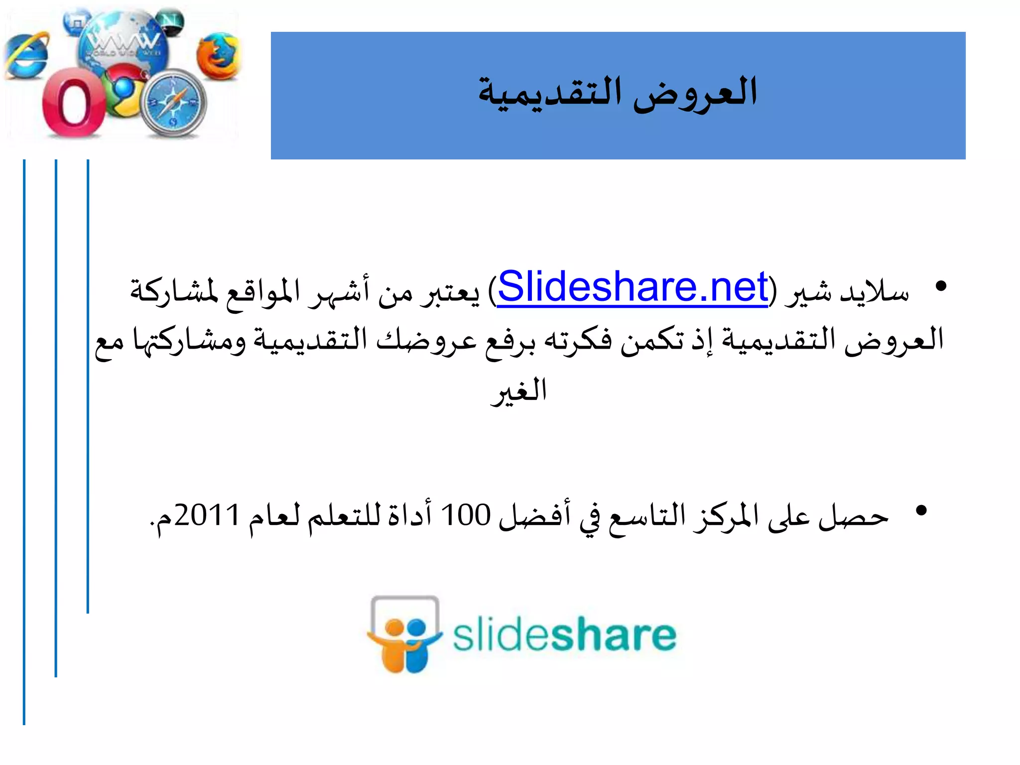 ‫التقديمية‬ ‫ض‬‫و‬‫العر‬
•‫ساليد‬‫شير‬(Slideshare.net)‫ملشاركة‬ ‫املواقع‬ ‫أشهر‬ ‫من‬‫يعتبر‬
‫ض‬‫و‬‫العر‬‫التقديمية‬‫ضك‬‫و‬‫عر‬ ‫برفع‬ ‫فكرته‬ ‫تكمن‬‫إذ‬‫التقديمية‬‫ومش‬‫مع‬ ‫اركتها‬
‫الغير‬
•‫أفضل‬‫في‬ ‫التاسع‬‫املركز‬ ‫على‬ ‫حصل‬100‫لعام‬ ‫للتعلم‬‫أداة‬2011‫م‬.
 