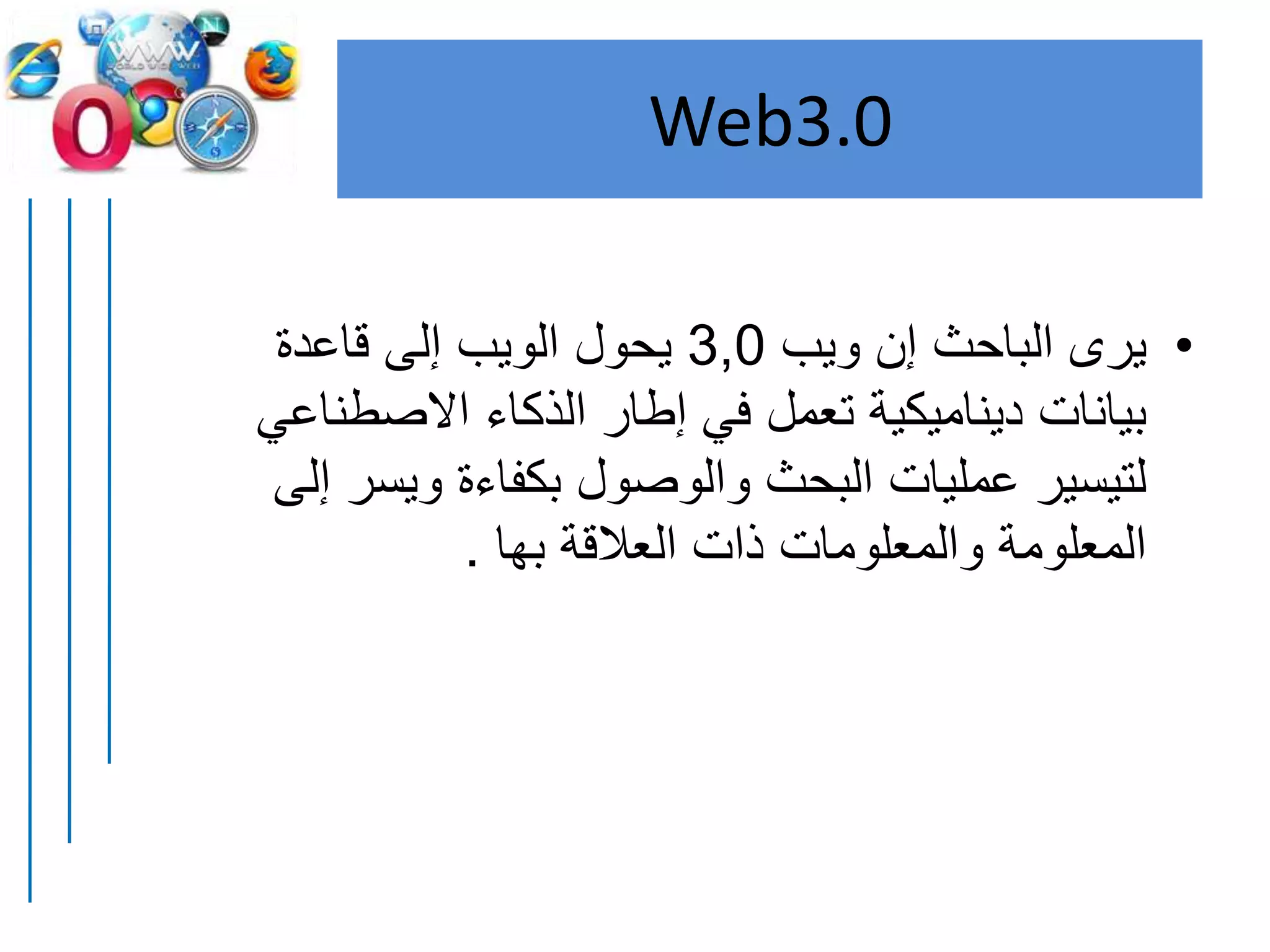 Web3.0
•‫ويب‬ ‫إن‬ ‫الباحث‬ ‫يرى‬3,0‫قاعدة‬ ‫إلى‬ ‫الويب‬ ‫يحول‬
‫االصطناع‬ ‫الذكاء‬ ‫إطار‬ ‫في‬ ‫تعمل‬ ‫ديناميكية‬ ‫بيانات‬‫ي‬
‫ويسر‬ ‫بكفاءة‬ ‫والوصول‬ ‫البحث‬ ‫عمليات‬ ‫لتيسير‬‫إلى‬
‫بها‬ ‫العالقة‬ ‫ذات‬ ‫والمعلومات‬ ‫المعلومة‬.
 