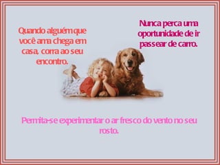 Quando alguém que você ama chega em casa, corra ao seu encontro. Nunca perca uma oportunidade de ir passear de carro. Perm...