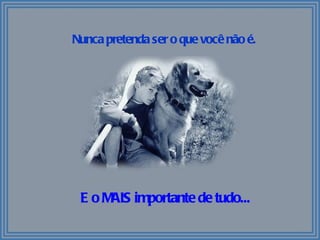 Nunca pretenda ser o que você não é. E o MAIS importante de tudo... 