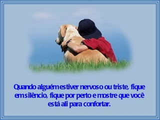 Quando alguém estiver nervoso ou triste, fique em silêncio, fique por perto e mostre que você está ali para confortar. 