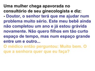 Uma mulher chega apavorada no consultório de seu ginecologista e diz:  -  Doutor, o senhor terá que me ajudar num problema...
