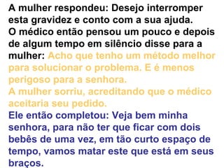 A mulher respondeu: Desejo interromper esta gravidez e conto com a sua ajuda.  O médico então pensou um pouco e depois de ...