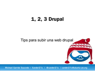 1, 2, 3 Drupal
Tips para subir una web drupal
Michael Garrido Saucedo – Xander21c | @xander21c | xander21c@ubuntu-pe.org
 
