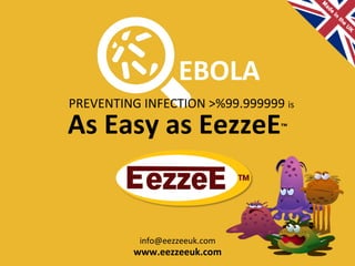 Safeguarding	
  Against	
  the	
  Spread	
  of	
  Ebola.	
  
1-­‐2-­‐3	
  EezzeE™	
  EBOLA	
  INFECTION	
  CONTROL	
  SYSTEM	
  
EezzeE	
  4Ebola	
  
FIND OUT MORE
 EezzeE 4Ebola!
1-2-3 EBOLA INFECTION CONTROL SYSTEM
 