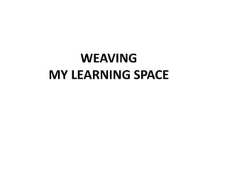WEAVING
MY LEARNING SPACE
 