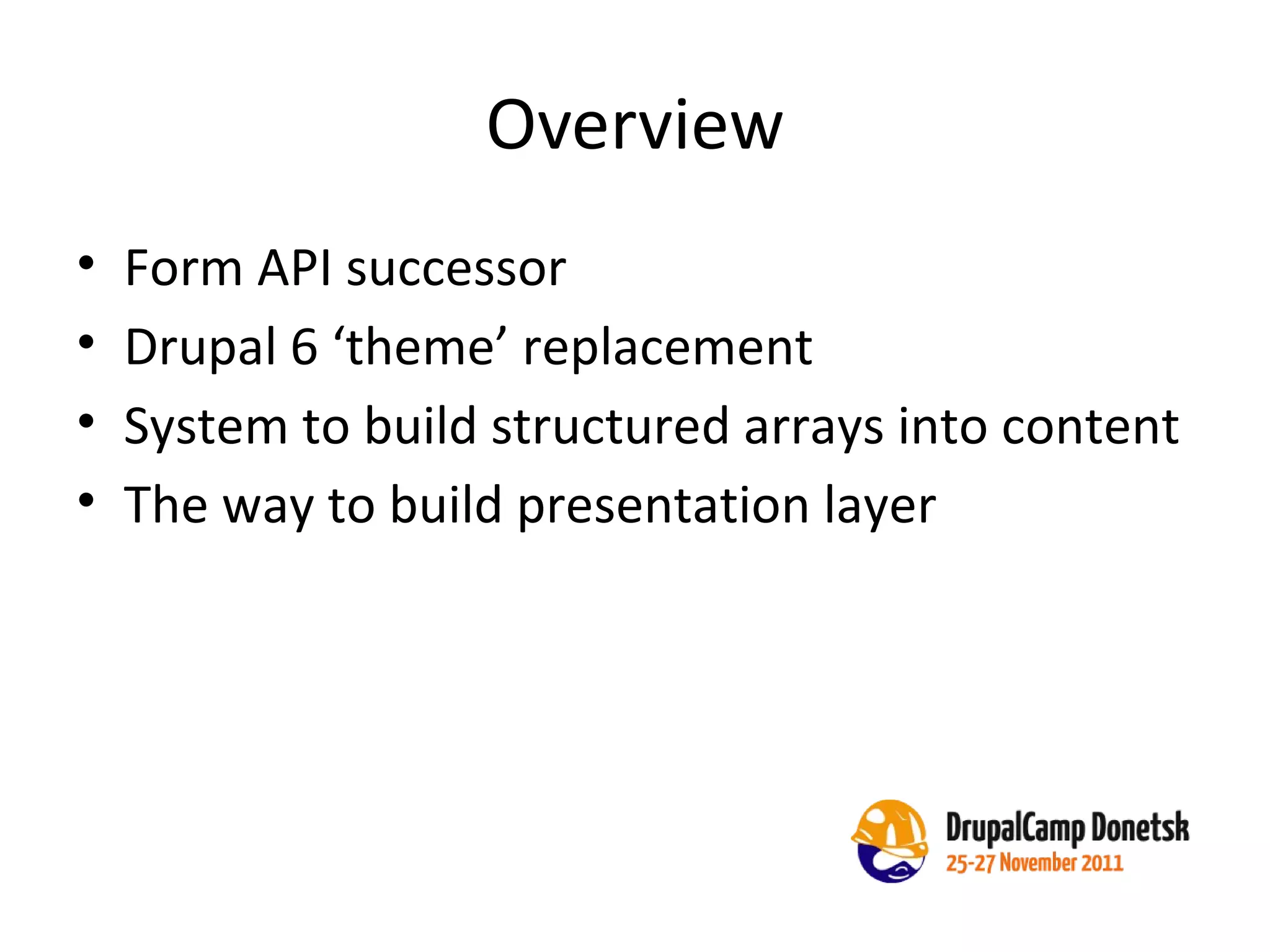 Overview Form API successor Drupal 6 ‘theme’ replacement System to build structured arrays into content The way to build presentation layer 