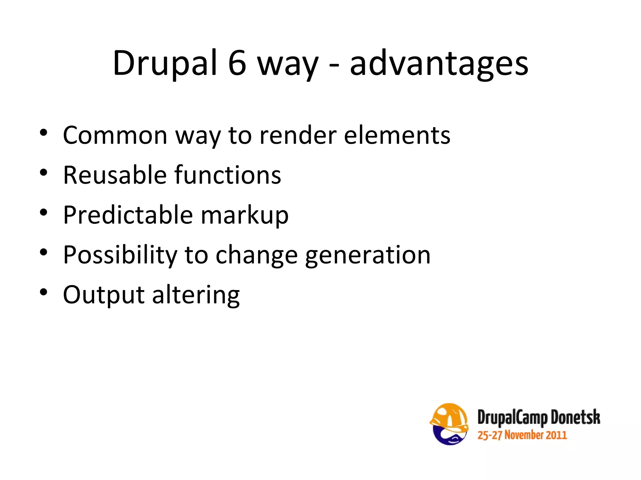 Drupal 6 way - advantages Common way to render elements Reusable functions Predictable markup Possibility to change generation Output altering 