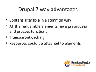 Drupal 7 way advantages Content alterable in a common way All the renderable elements have preprocess and process functions Transparent caching Resources could be attached to elements 