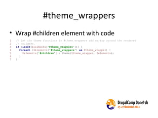 #theme_wrappers Wrap #children element with code 1  // Let the theme functions in #theme_wrappers add markup around the rendered 2  // children. 3  if  ( isset ( $elements [ '#theme_wrappers' ])) { 4  foreach  ( $elements [ '#theme_wrappers' ]  as   $theme_wrapper ) { 5  $elements [ '#children' ] = theme( $theme_wrapper ,  $elements ); 6  } 7  } 