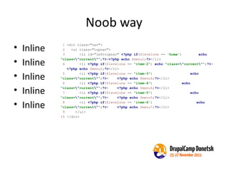 Noob way Inline Inline Inline Inline Inline 1  <div class="nav"> 2  <ul class="topnav">  3  <li id="lefttopnav"  <?php if ( $levelone  ==  'home' )  echo   "class= \" current \" " ; ?> > <?php echo   $menu1 ; ?> </li> 4  <li  <?php if ( $levelone  ==  "item-2" )  echo   "class= \" current \" " ; ?> >  <?php echo   $menu2 ; ?> </li> 5  <li  <?php if ( $levelone  ==  "item-3" )  echo   "class= \" current \" " ; ?> >  <?php echo   $menu4 ; ?> </li> 6  <li  <?php if ( $levelone  ==  "item-4" )  echo   "class= \" current \" " ; ?> >  <?php echo   $menu6 ; ?> </li> 7  <li  <?php if ( $levelone  ==  "item-5" )  echo   "class= \" current \" " ; ?> >  <?php echo   $menu5 ; ?> </li> 8  <li  <?php if ( $levelone  ==  'item-6' )  echo   "class= \" current \" " ; ?> >  <?php echo   $menu7 ; ?> </li> 9  </ul> 10  </div> 