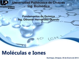 Moléculas e Iones
Universidad Politécnica de Chiapas
Ing. Biomédica
Fundamentos de Química
Ing. Othoniel Hernández Ovando
Suchiapa, Chiapas. 30 de Enero de 2013
 