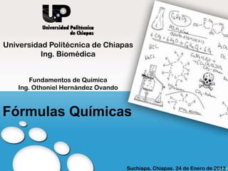 Fórmulas Químicas
Universidad Politécnica de Chiapas
Ing. Biomédica
Fundamentos de Química
Ing. Othoniel Hernández Ovando
Suchiapa, Chiapas. 24 de Enero de 2013
 