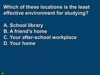 Which of these locations is the least
 effective environment for studying?

 A. School library
 B. A friend’s home
 C. You...