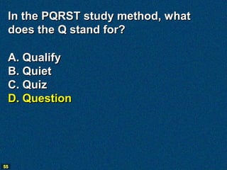 In the PQRST study method, what
 does the Q stand for?

 A. Qualify
 B. Quiet
 C. Quiz
 D. Question




55
 