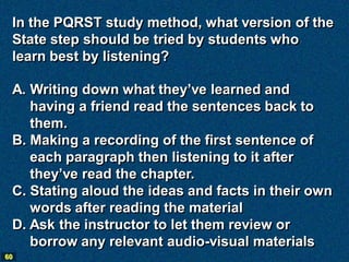 In the PQRST study method, what version of the
 State step should be tried by students who
 learn best by listening?

 A. ...