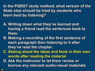 In the PQRST study method, what version of the
 State step should be tried by students who
 learn best by listening?

 A. ...