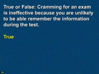 True or False: Cramming for an exam
 is ineffective because you are unlikely
 to be able remember the information
 during ...